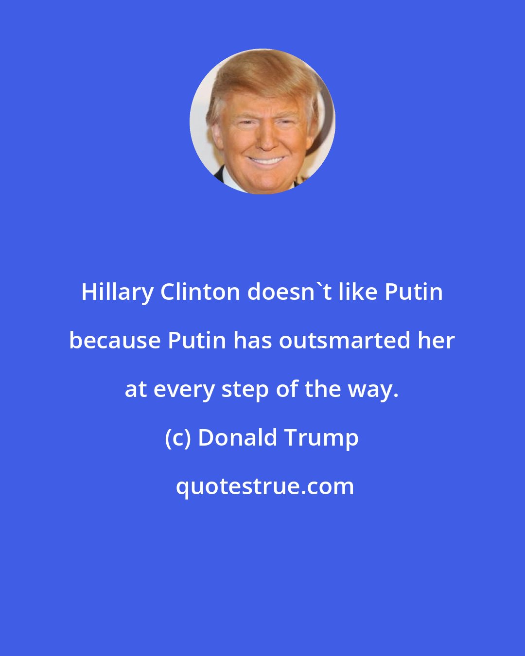 Donald Trump: Hillary Clinton doesn't like Putin because Putin has outsmarted her at every step of the way.