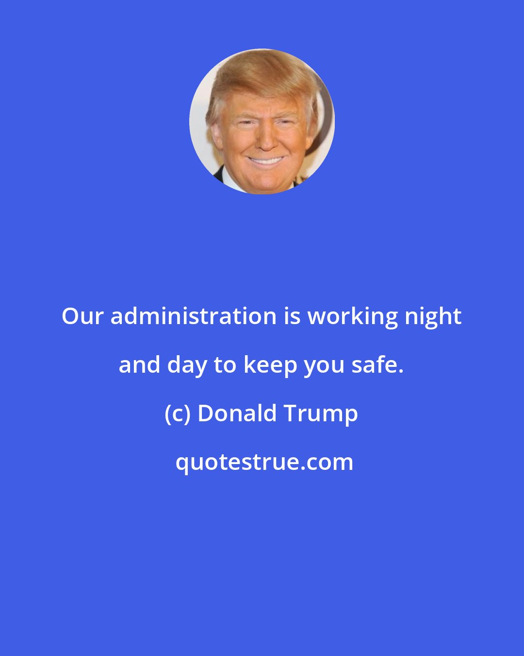 Donald Trump: Our administration is working night and day to keep you safe.