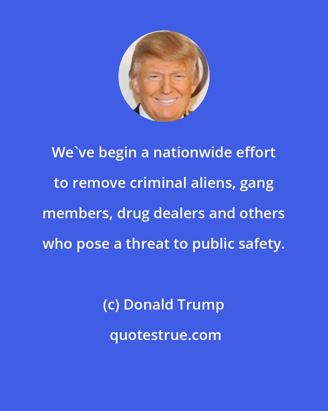 Donald Trump: We've begin a nationwide effort to remove criminal aliens, gang members, drug dealers and others who pose a threat to public safety.