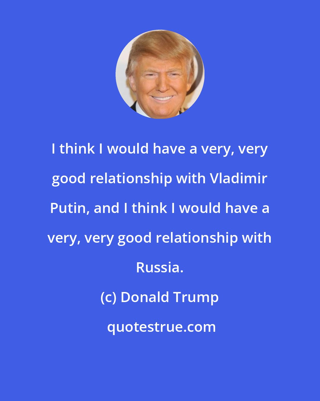 Donald Trump: I think I would have a very, very good relationship with Vladimir Putin, and I think I would have a very, very good relationship with Russia.