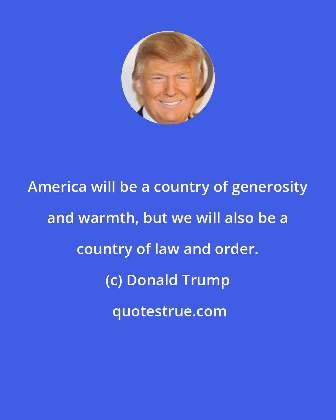 Donald Trump: America will be a country of generosity and warmth, but we will also be a country of law and order.