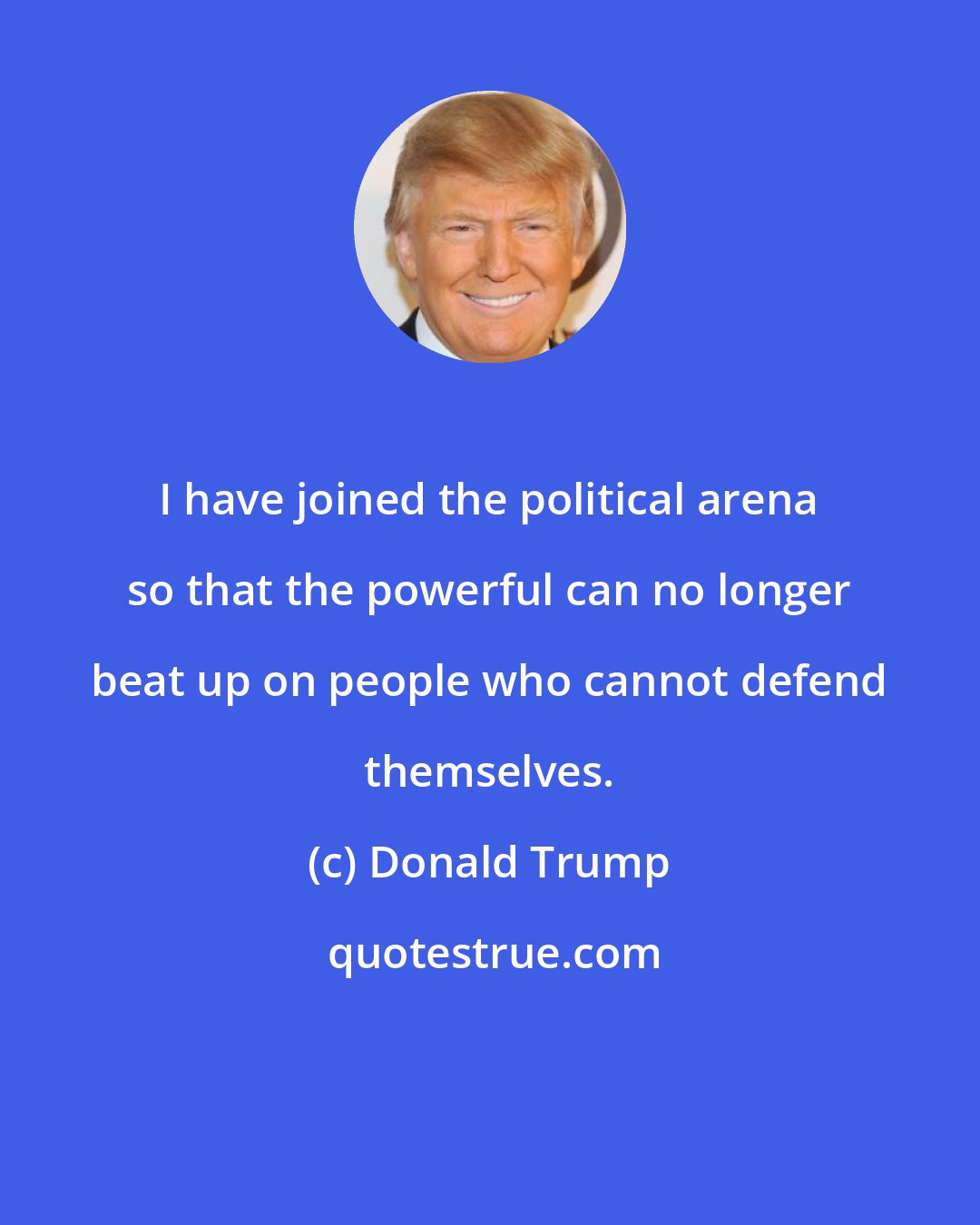 Donald Trump: I have joined the political arena so that the powerful can no longer beat up on people who cannot defend themselves.