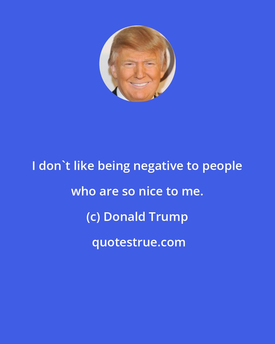 Donald Trump: I don't like being negative to people who are so nice to me.