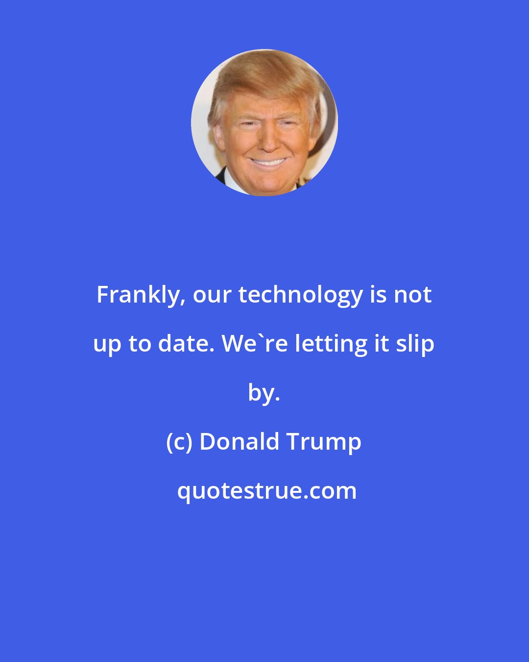 Donald Trump: Frankly, our technology is not up to date. We're letting it slip by.