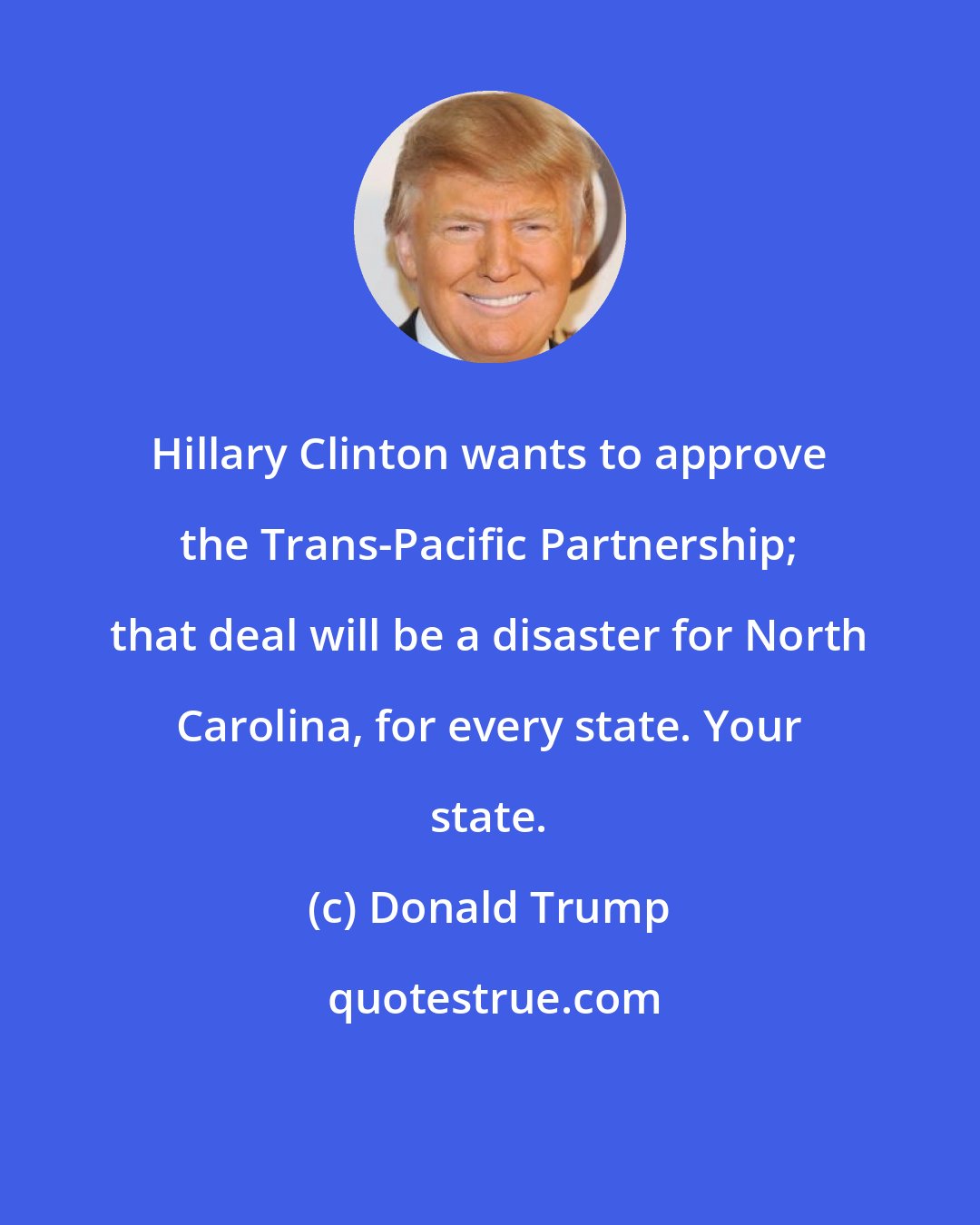 Donald Trump: Hillary Clinton wants to approve the Trans-Pacific Partnership; that deal will be a disaster for North Carolina, for every state. Your state.