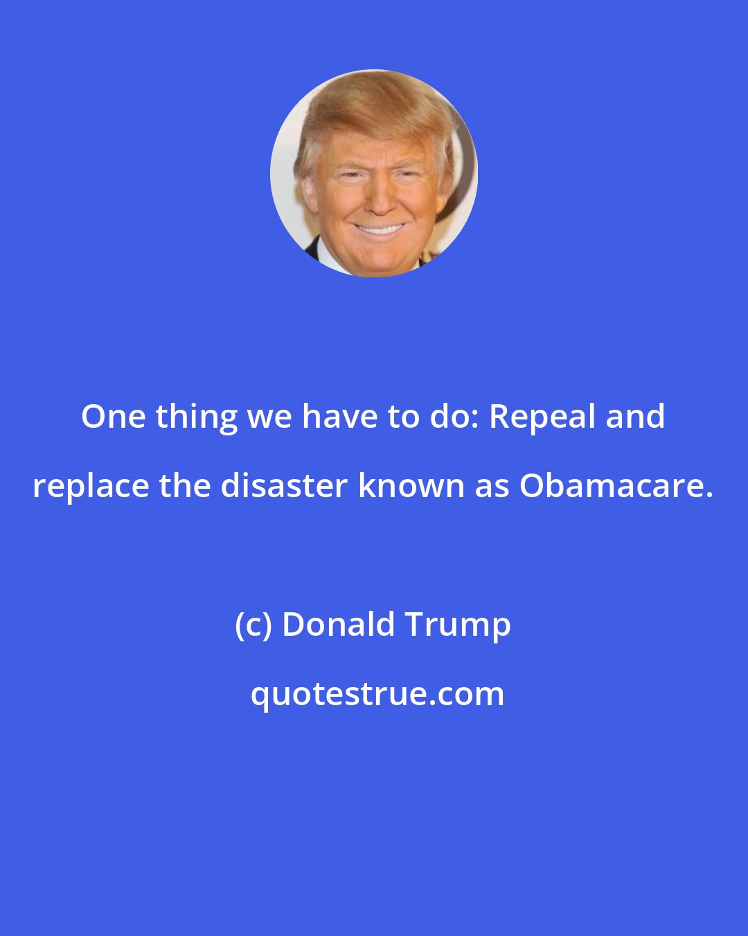 Donald Trump: One thing we have to do: Repeal and replace the disaster known as Obamacare.