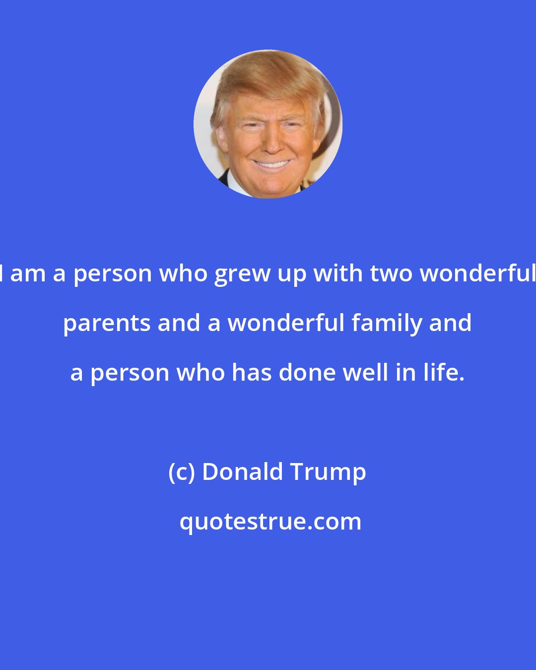 Donald Trump: I am a person who grew up with two wonderful parents and a wonderful family and a person who has done well in life.