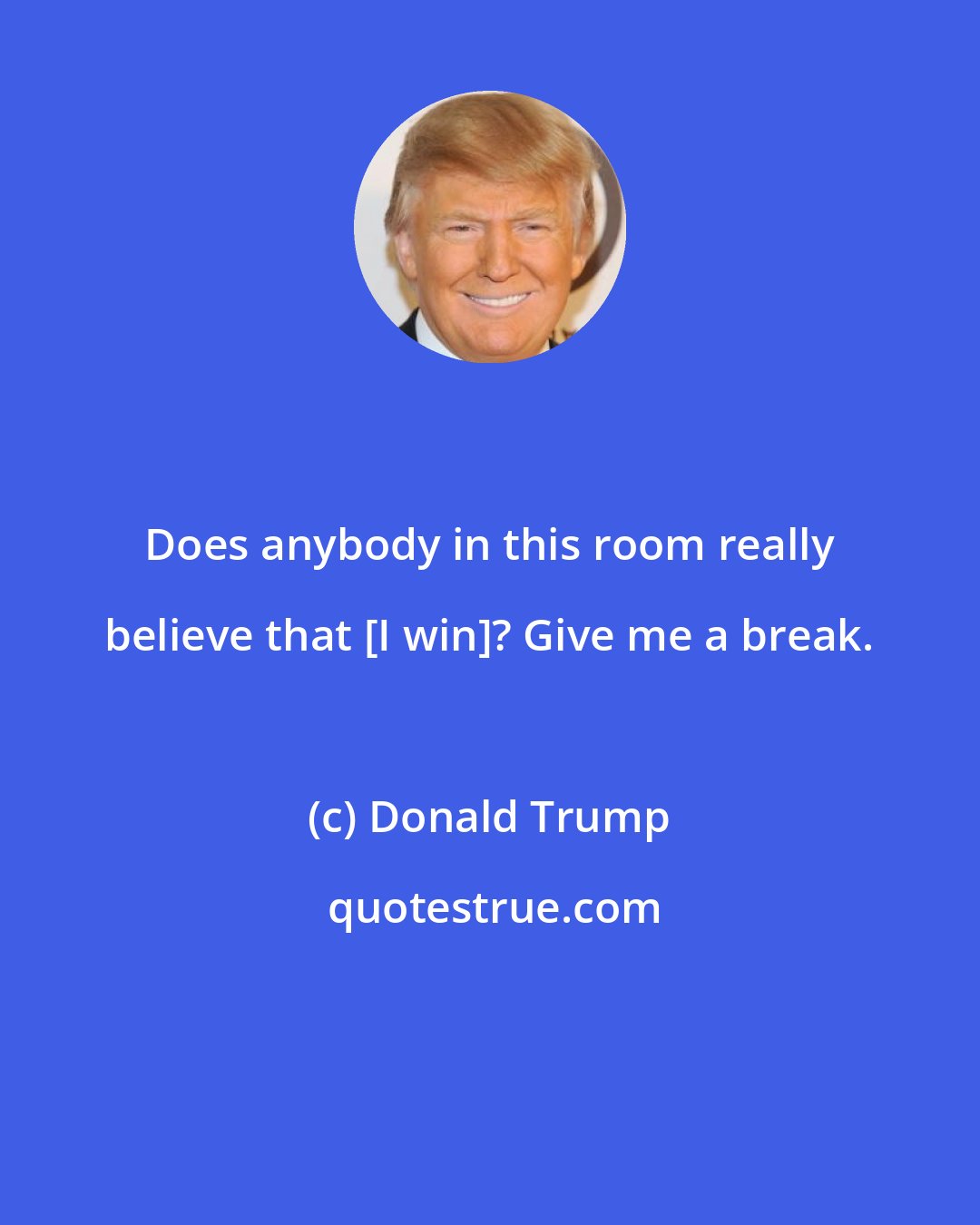 Donald Trump: Does anybody in this room really believe that [I win]? Give me a break.