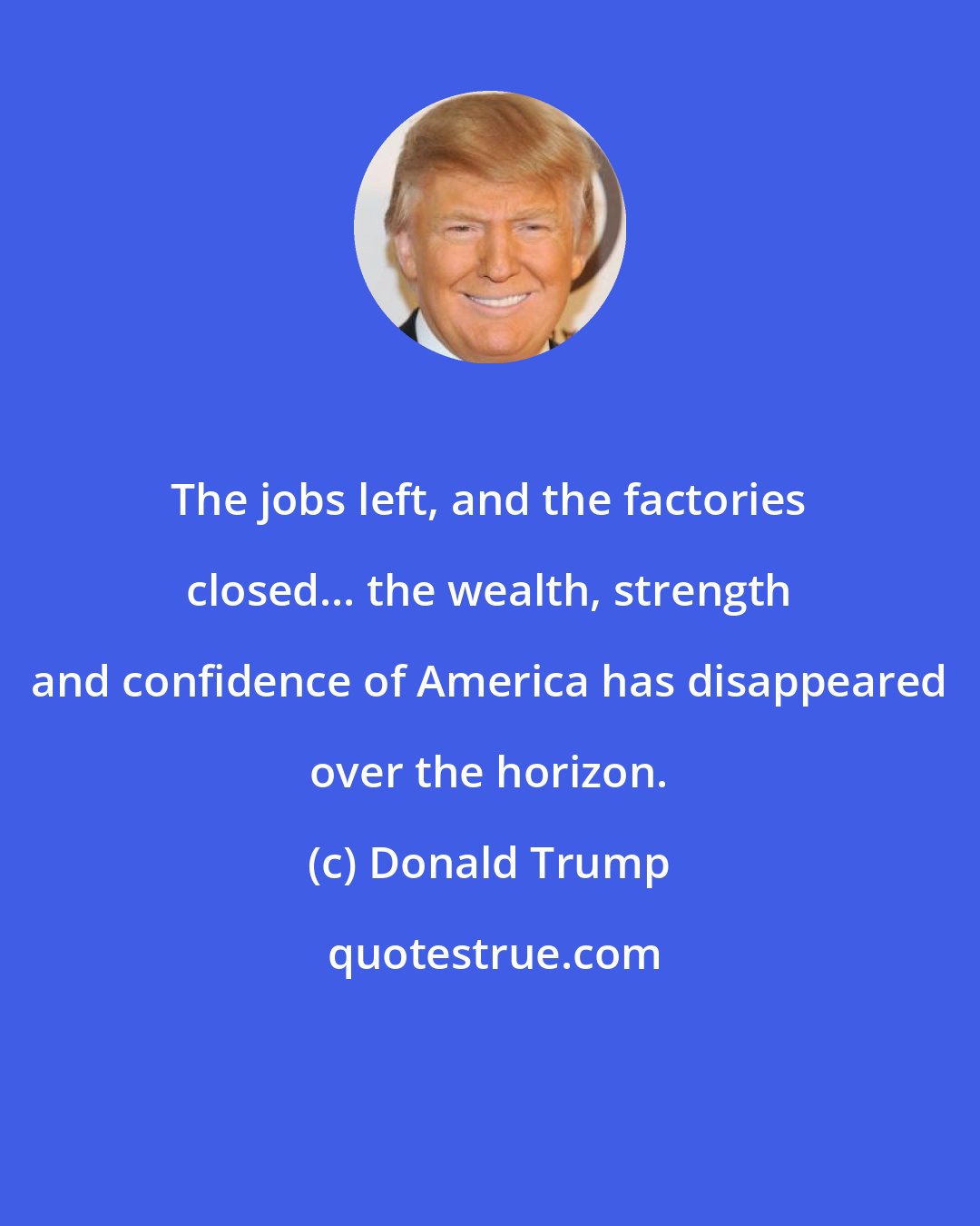 Donald Trump: The jobs left, and the factories closed... the wealth, strength and confidence of America has disappeared over the horizon.