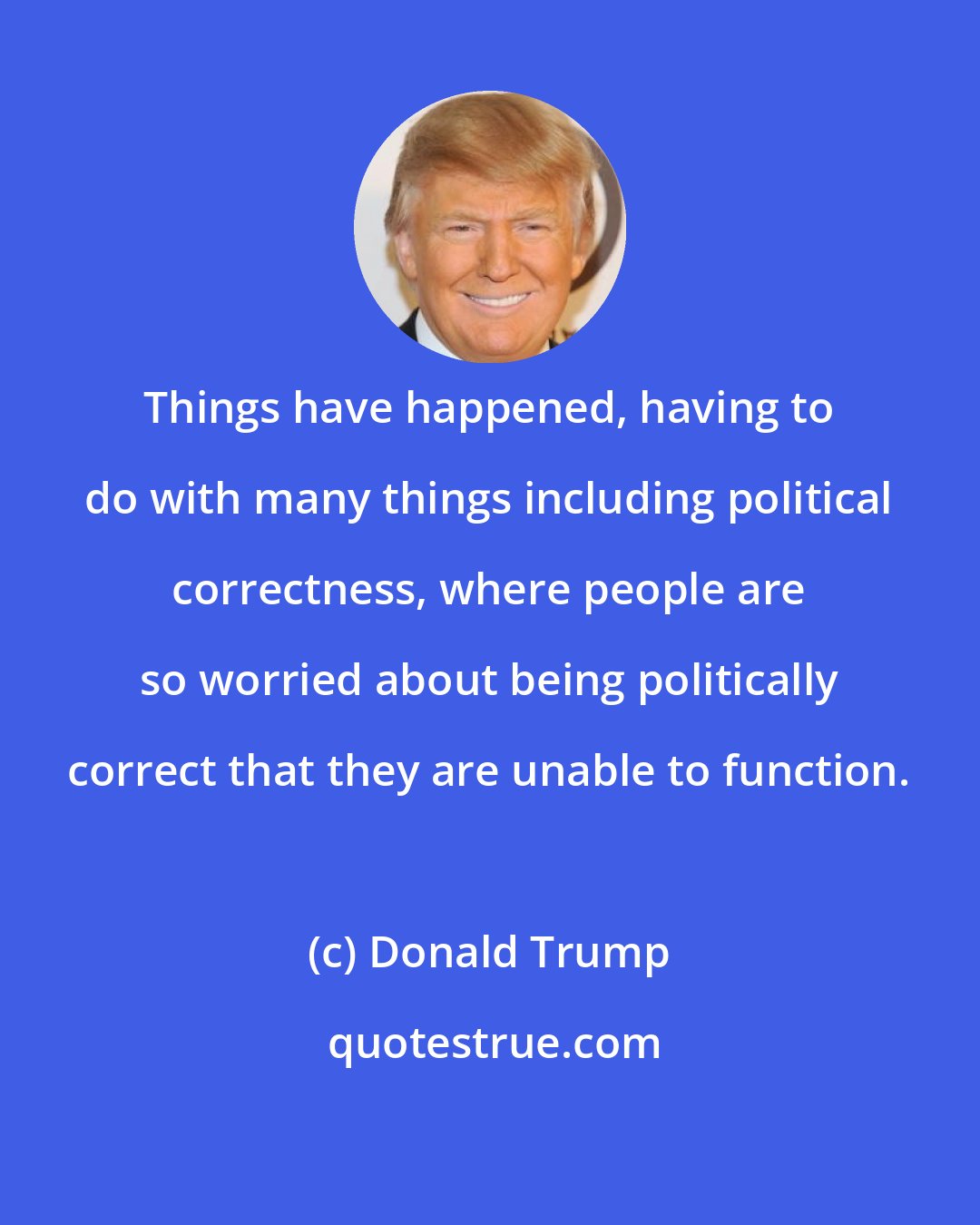 Donald Trump: Things have happened, having to do with many things including political correctness, where people are so worried about being politically correct that they are unable to function.