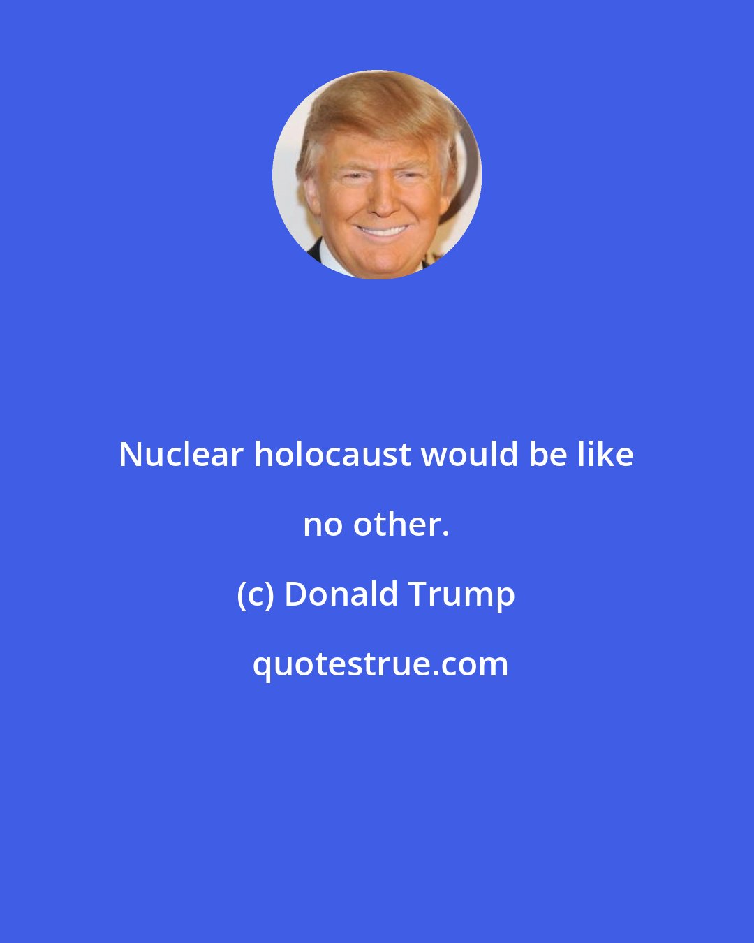 Donald Trump: Nuclear holocaust would be like no other.