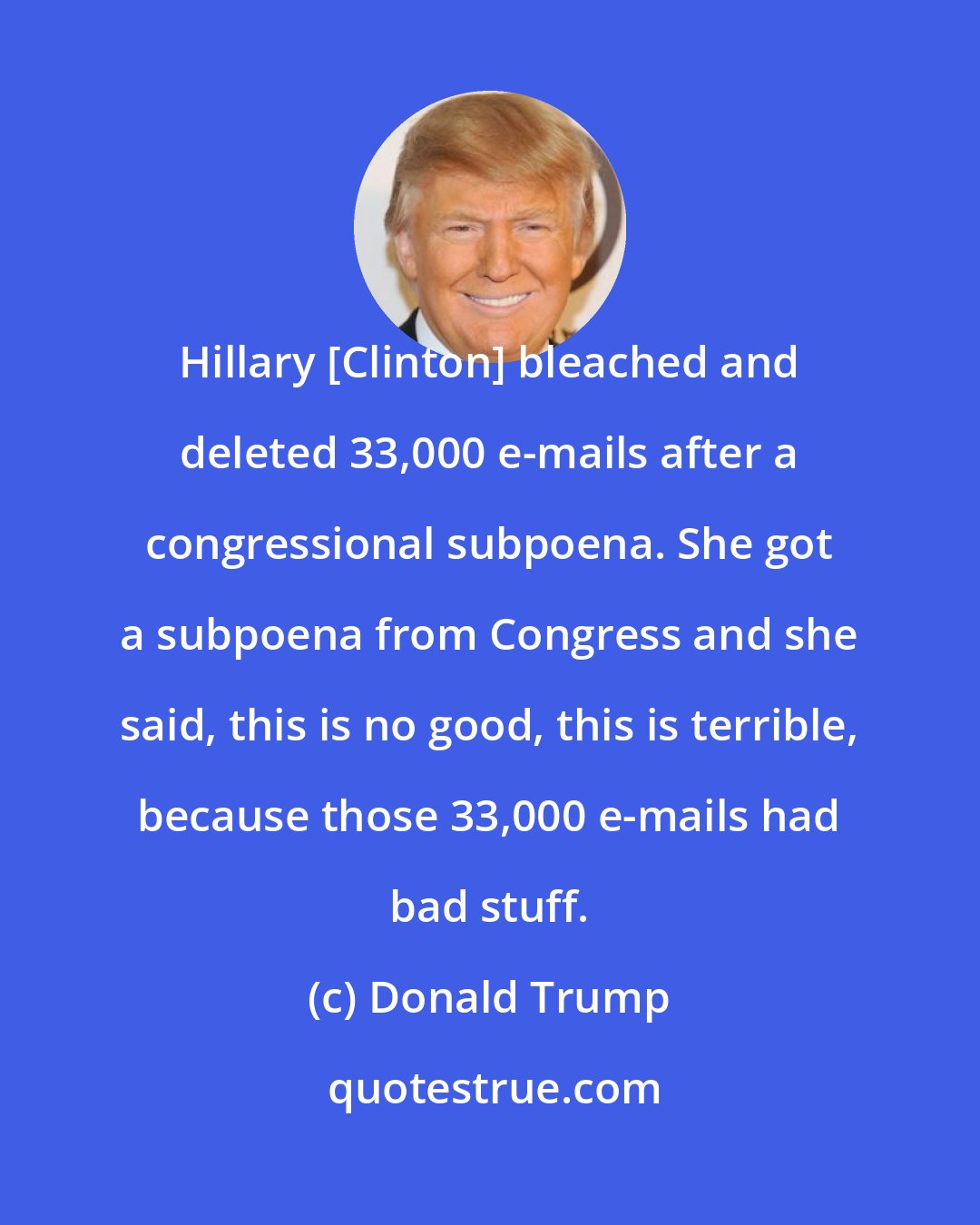 Donald Trump: Hillary [Clinton] bleached and deleted 33,000 e-mails after a congressional subpoena. She got a subpoena from Congress and she said, this is no good, this is terrible, because those 33,000 e-mails had bad stuff.