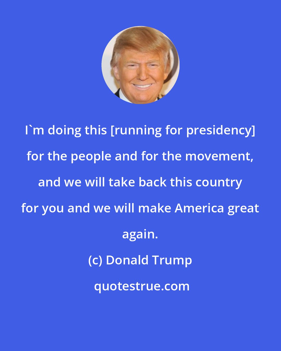 Donald Trump: I'm doing this [running for presidency] for the people and for the movement, and we will take back this country for you and we will make America great again.