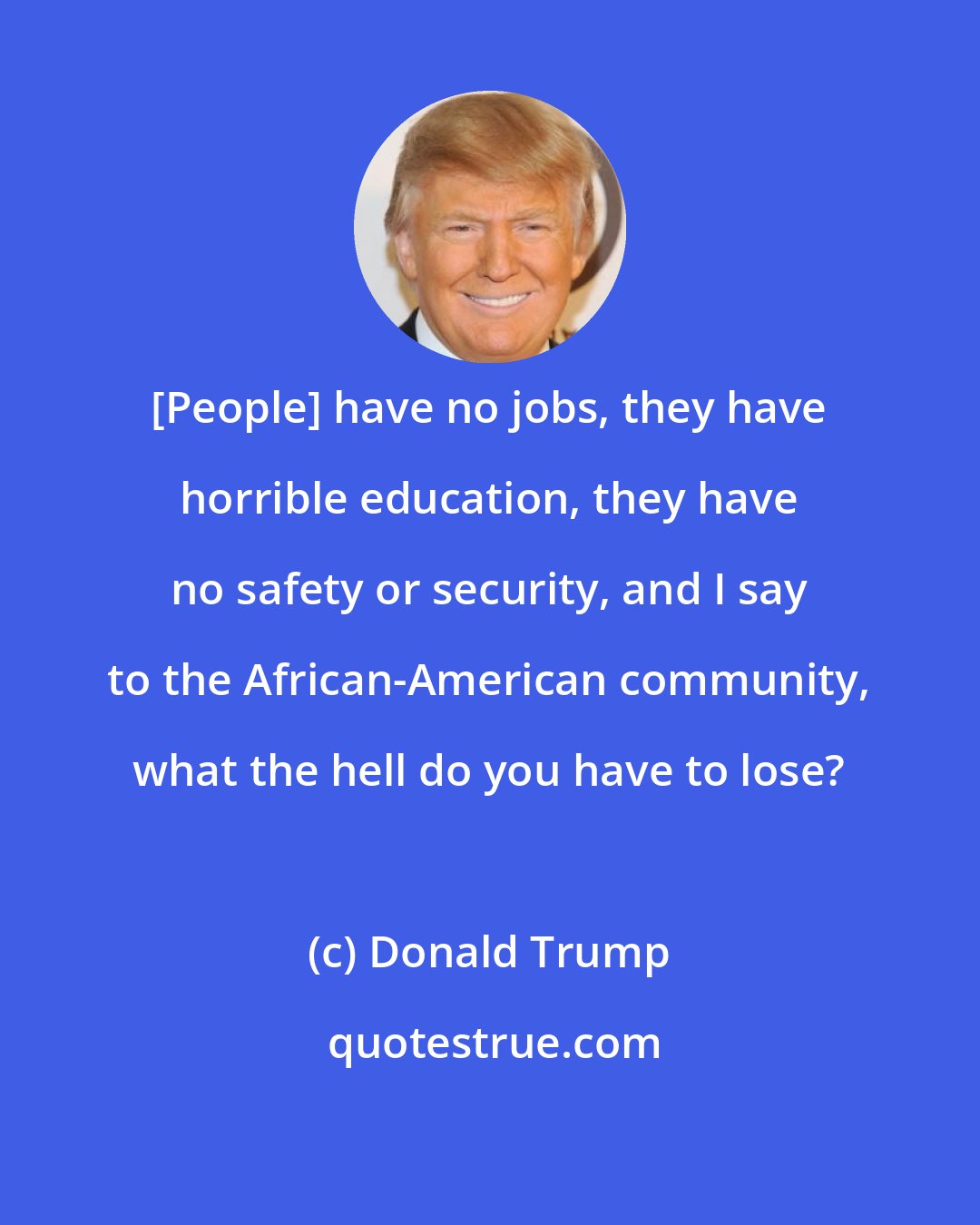 Donald Trump: [People] have no jobs, they have horrible education, they have no safety or security, and I say to the African-American community, what the hell do you have to lose?