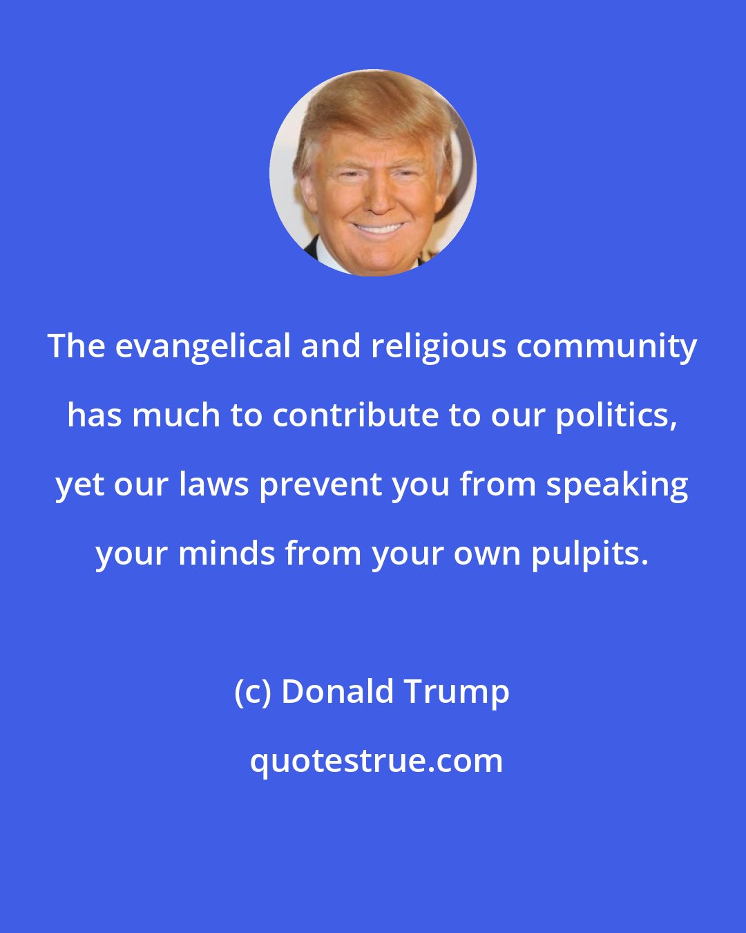 Donald Trump: The evangelical and religious community has much to contribute to our politics, yet our laws prevent you from speaking your minds from your own pulpits.