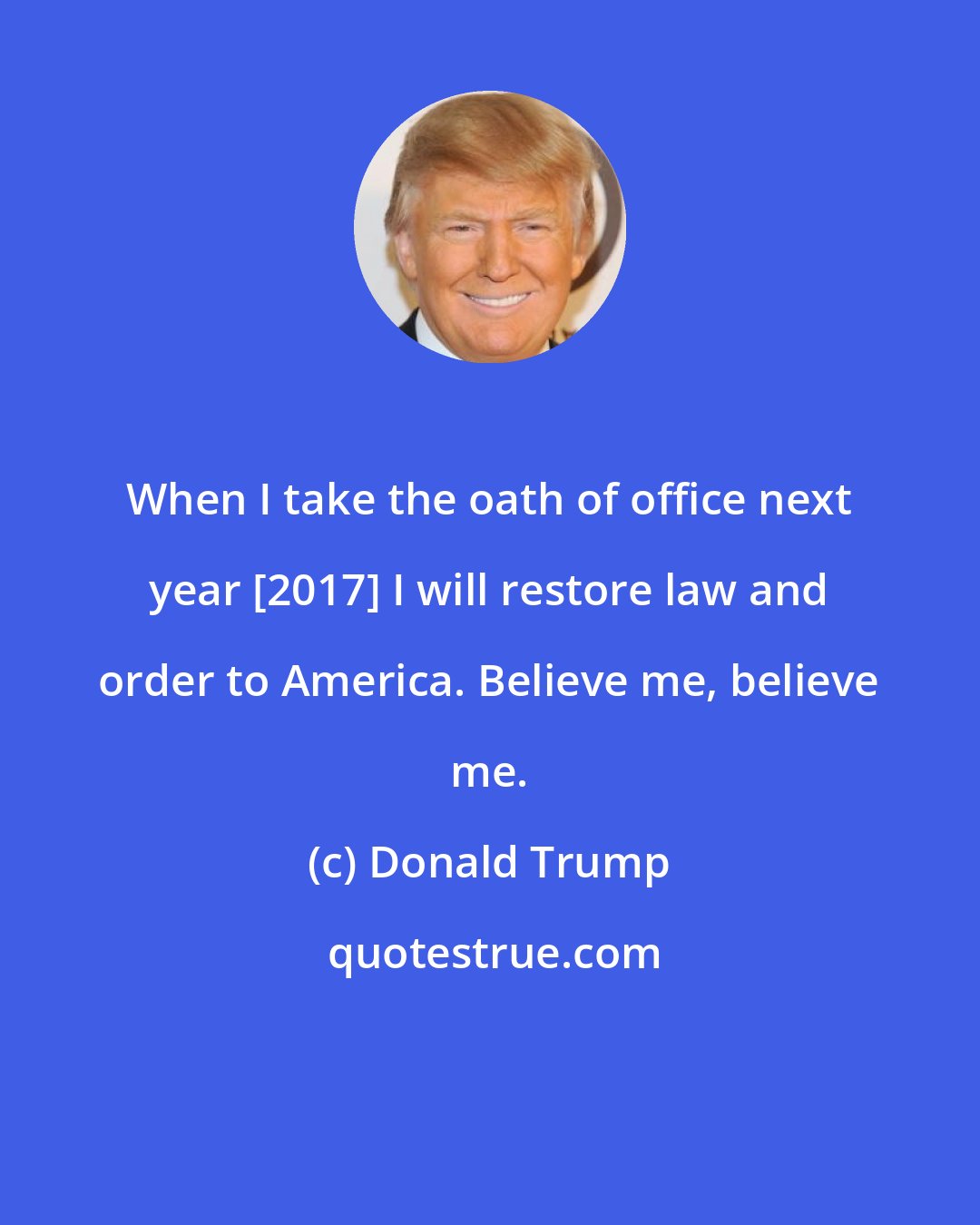 Donald Trump: When I take the oath of office next year [2017] I will restore law and order to America. Believe me, believe me.