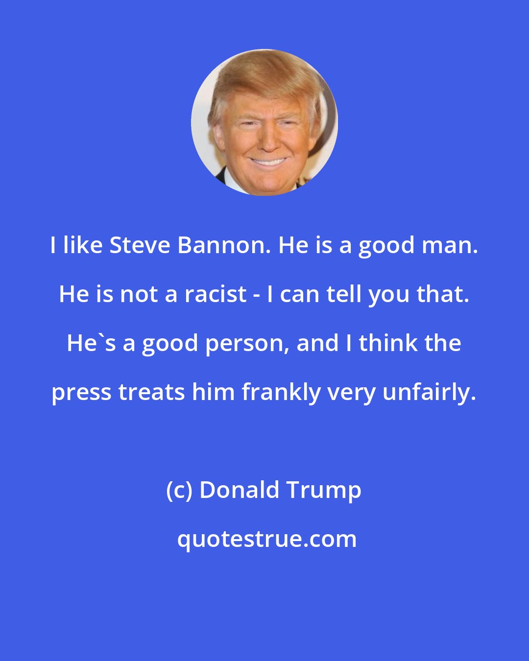 Donald Trump: I like Steve Bannon. He is a good man. He is not a racist - I can tell you that. He's a good person, and I think the press treats him frankly very unfairly.