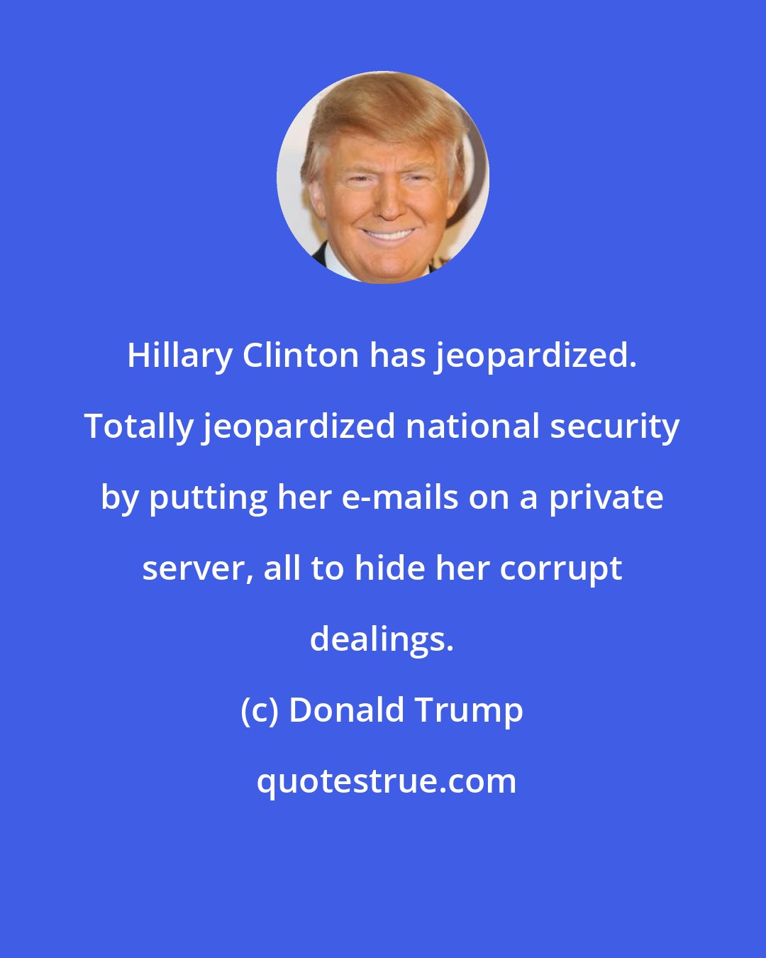 Donald Trump: Hillary Clinton has jeopardized. Totally jeopardized national security by putting her e-mails on a private server, all to hide her corrupt dealings.