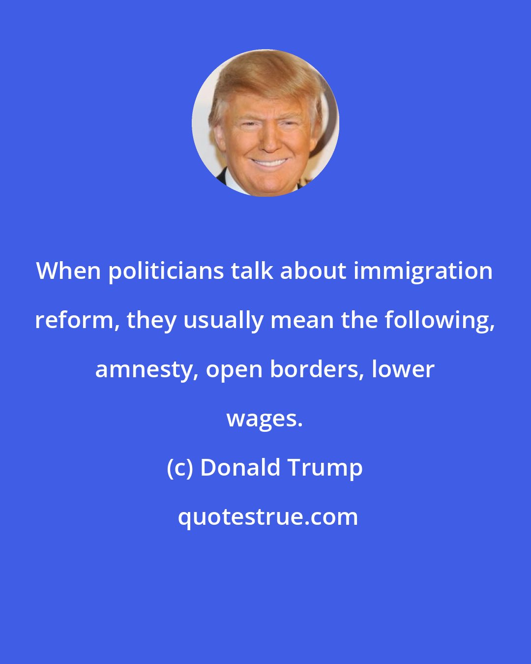 Donald Trump: When politicians talk about immigration reform, they usually mean the following, amnesty, open borders, lower wages.