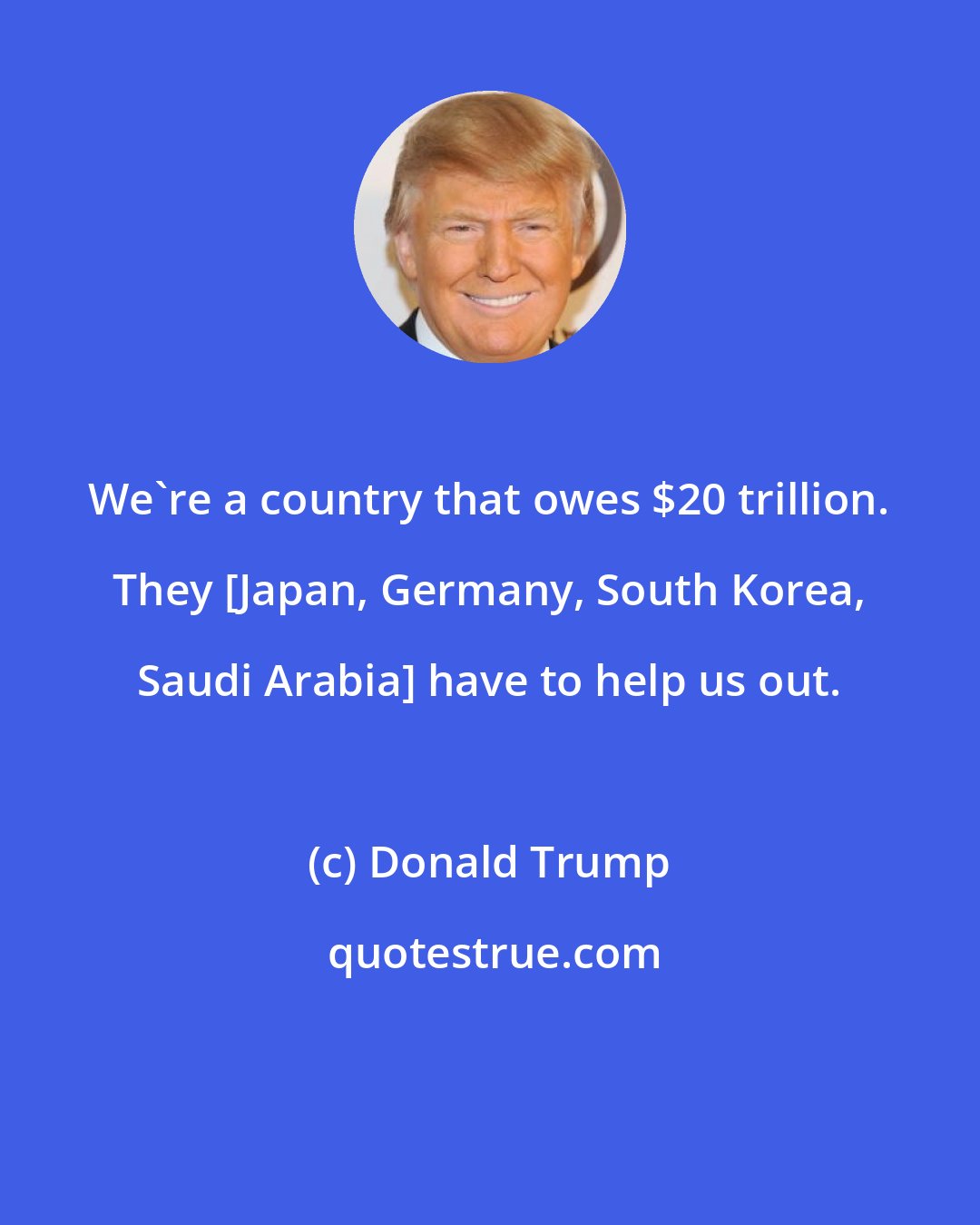 Donald Trump: We're a country that owes $20 trillion. They [Japan, Germany, South Korea, Saudi Arabia] have to help us out.