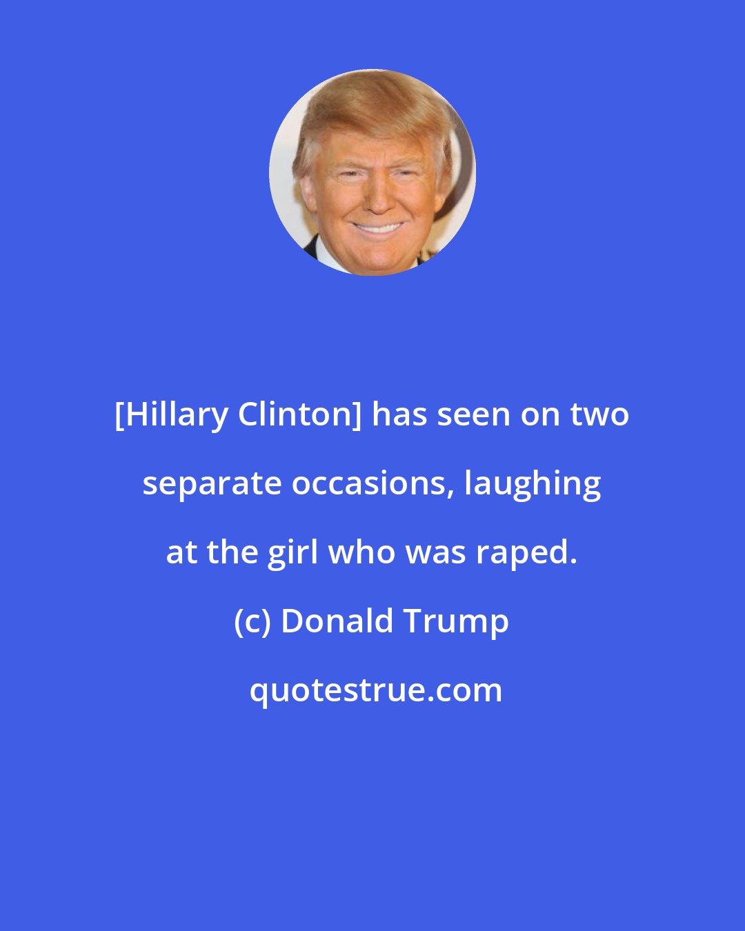 Donald Trump: [Hillary Clinton] has seen on two separate occasions, laughing at the girl who was raped.