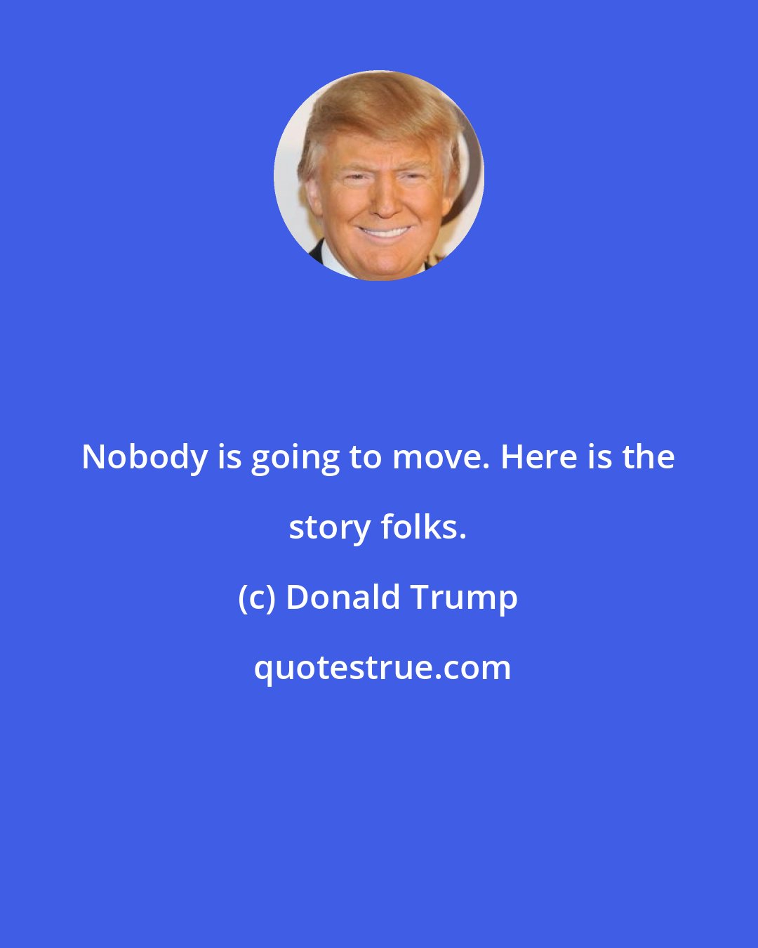 Donald Trump: Nobody is going to move. Here is the story folks.