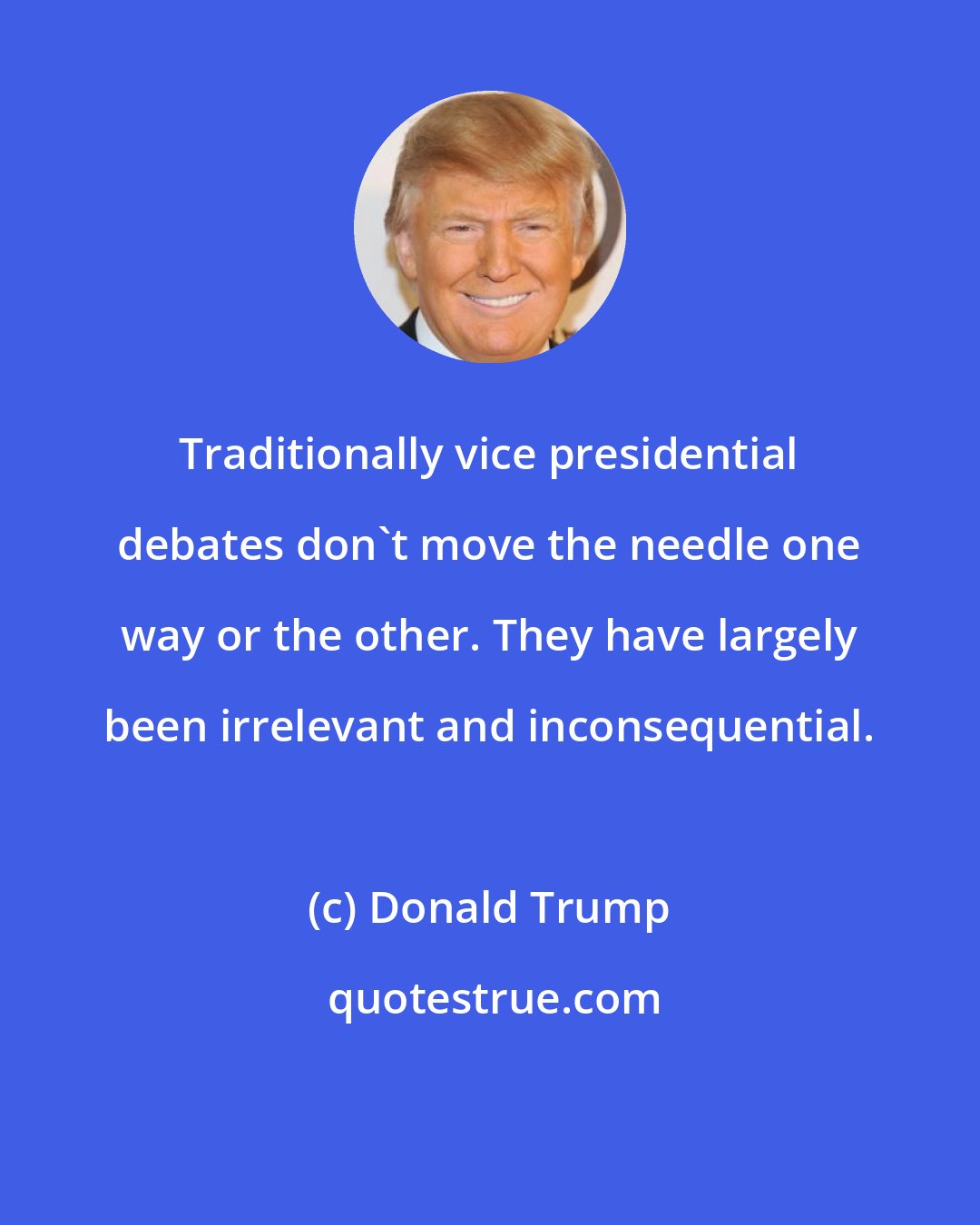 Donald Trump: Traditionally vice presidential debates don't move the needle one way or the other. They have largely been irrelevant and inconsequential.