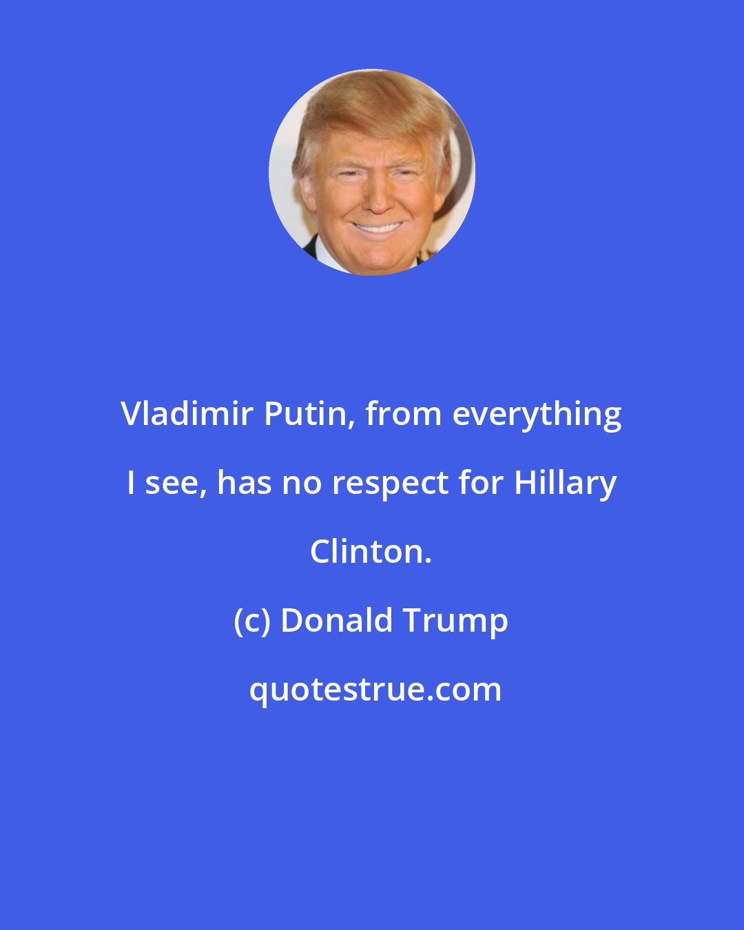 Donald Trump: Vladimir Putin, from everything I see, has no respect for Hillary Clinton.