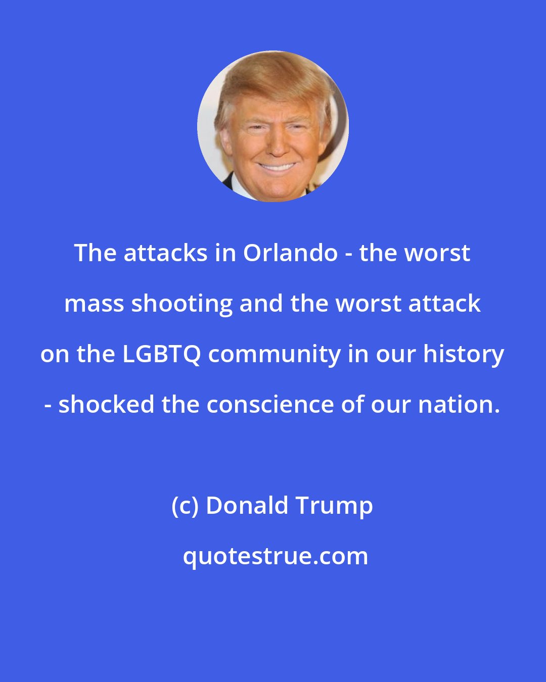 Donald Trump: The attacks in Orlando - the worst mass shooting and the worst attack on the LGBTQ community in our history - shocked the conscience of our nation.