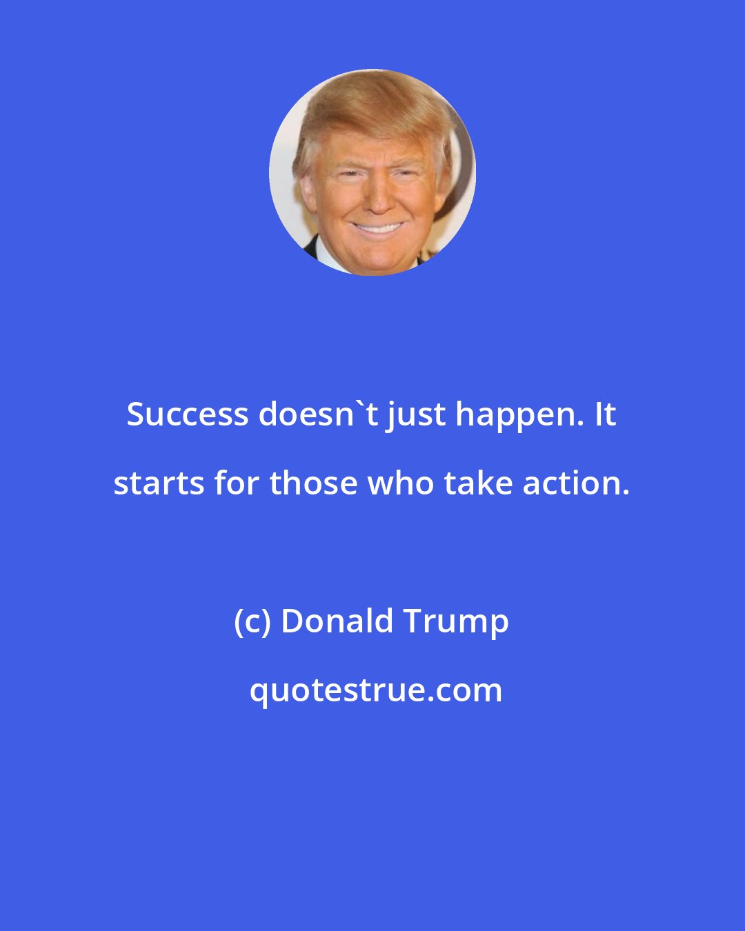 Donald Trump: Success doesn't just happen. It starts for those who take action.