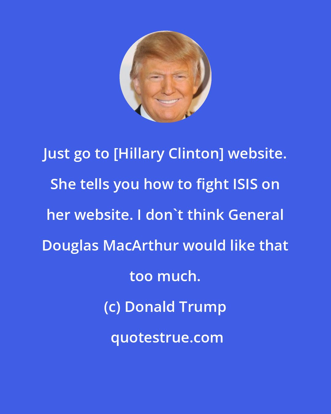 Donald Trump: Just go to [Hillary Clinton] website. She tells you how to fight ISIS on her website. I don't think General Douglas MacArthur would like that too much.