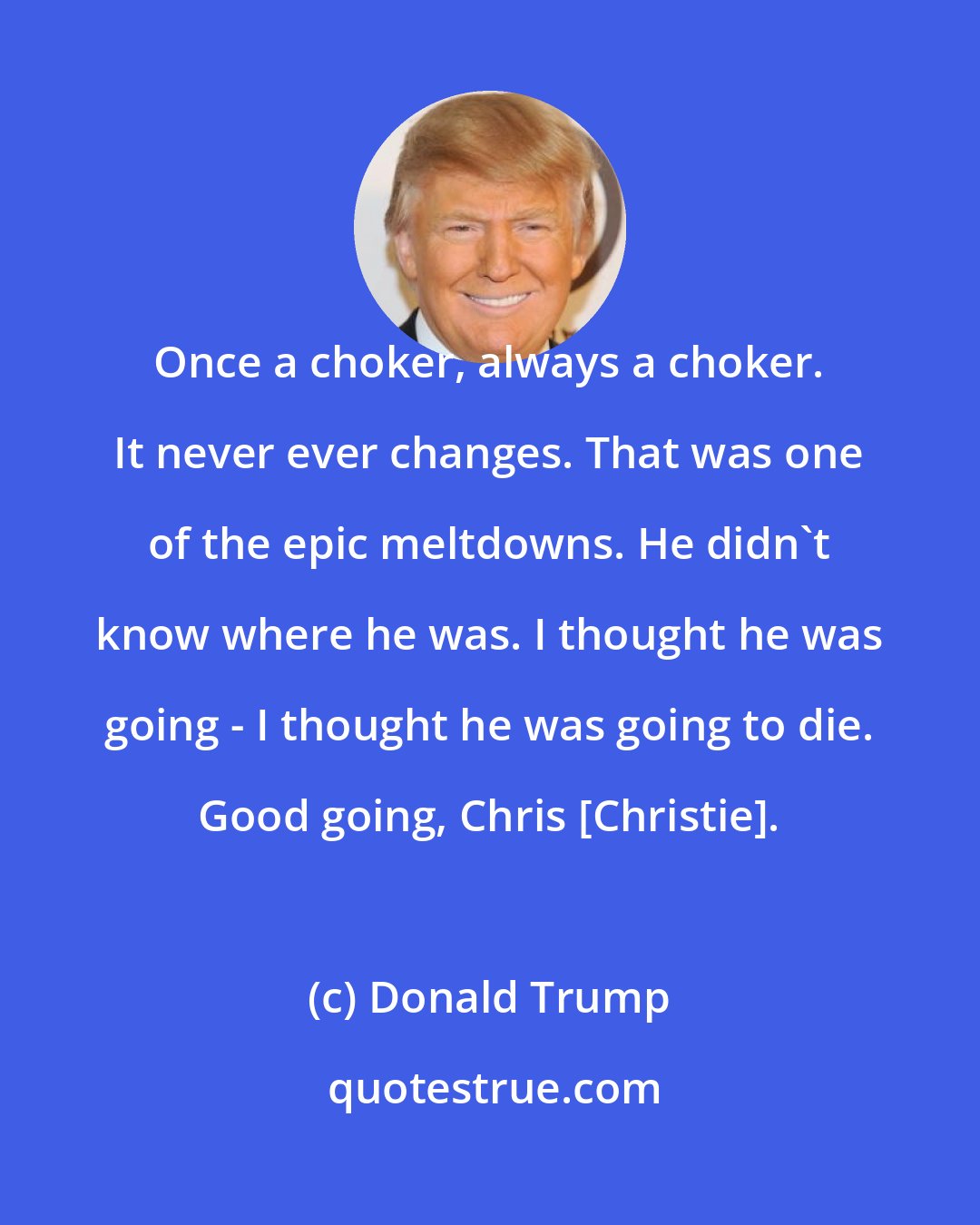 Donald Trump: Once a choker, always a choker. It never ever changes. That was one of the epic meltdowns. He didn`t know where he was. I thought he was going - I thought he was going to die. Good going, Chris [Christie].