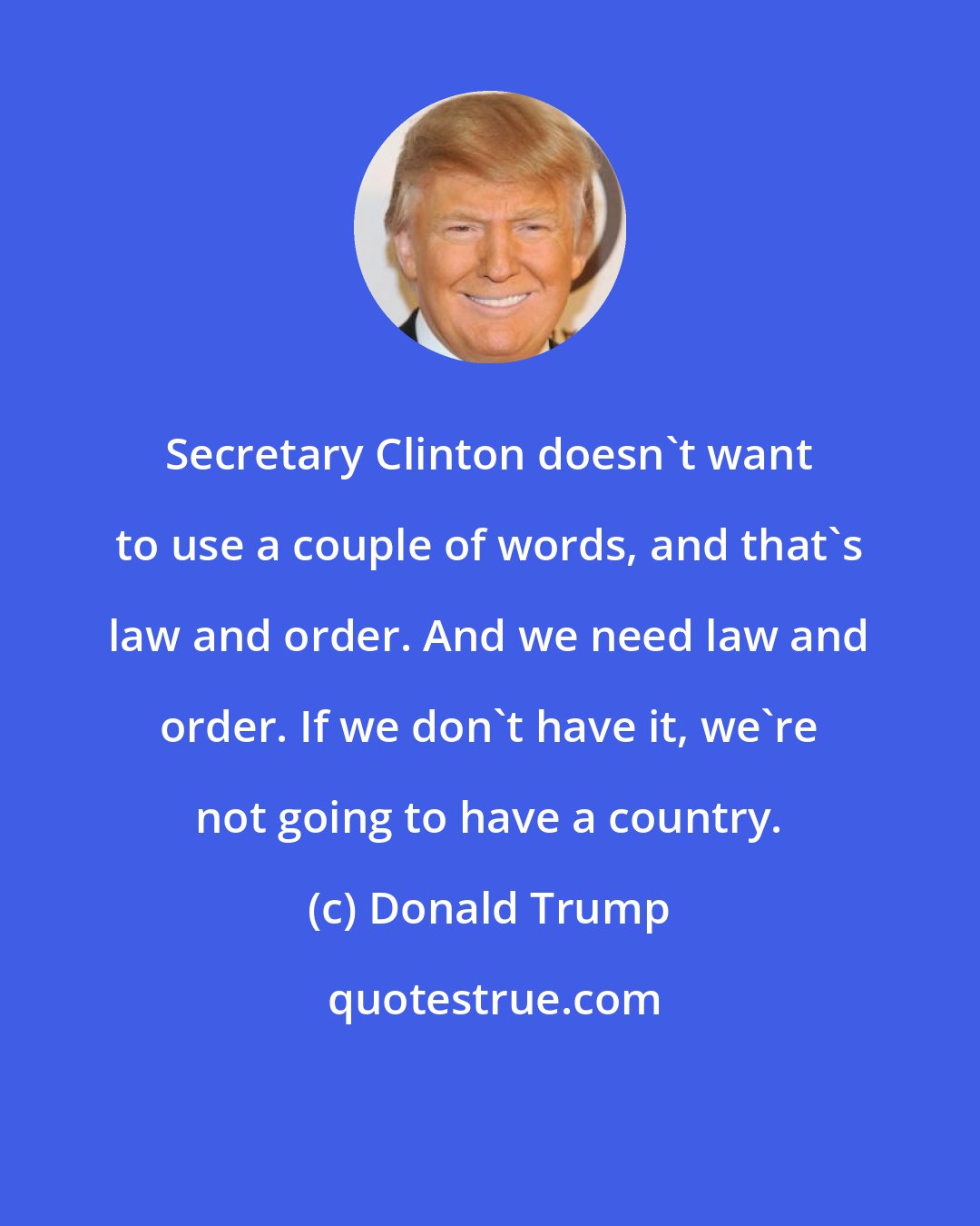 Donald Trump: Secretary Clinton doesn't want to use a couple of words, and that's law and order. And we need law and order. If we don't have it, we're not going to have a country.