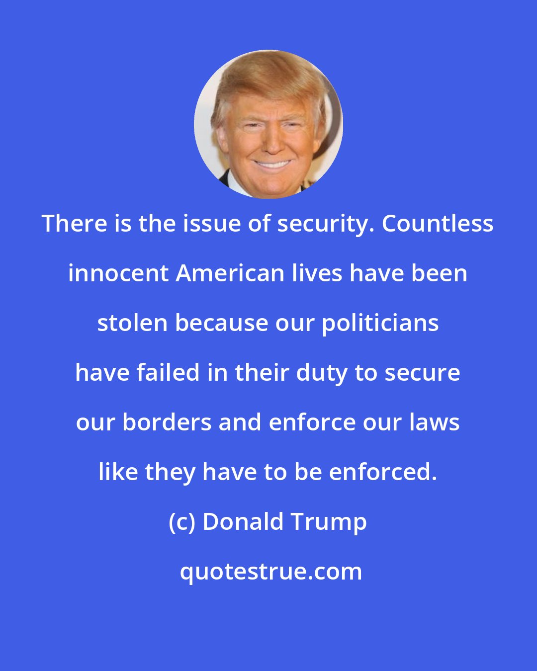 Donald Trump: There is the issue of security. Countless innocent American lives have been stolen because our politicians have failed in their duty to secure our borders and enforce our laws like they have to be enforced.