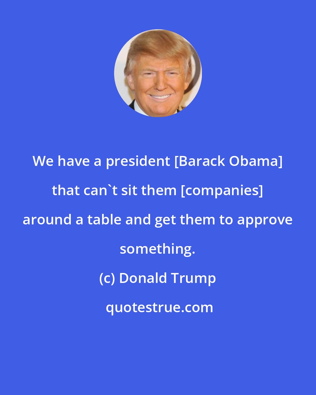 Donald Trump: We have a president [Barack Obama] that can't sit them [companies] around a table and get them to approve something.