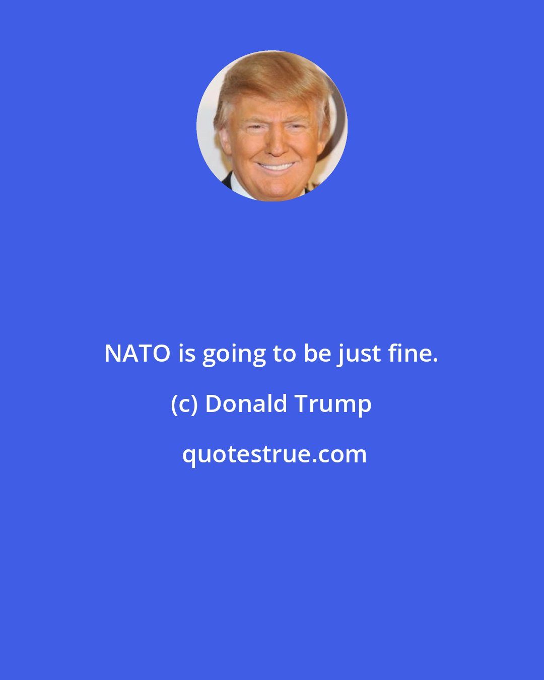 Donald Trump: NATO is going to be just fine.