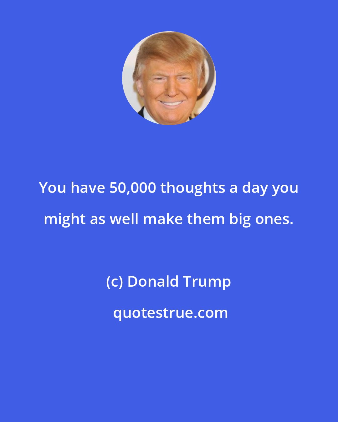 Donald Trump: You have 50,000 thoughts a day you might as well make them big ones.