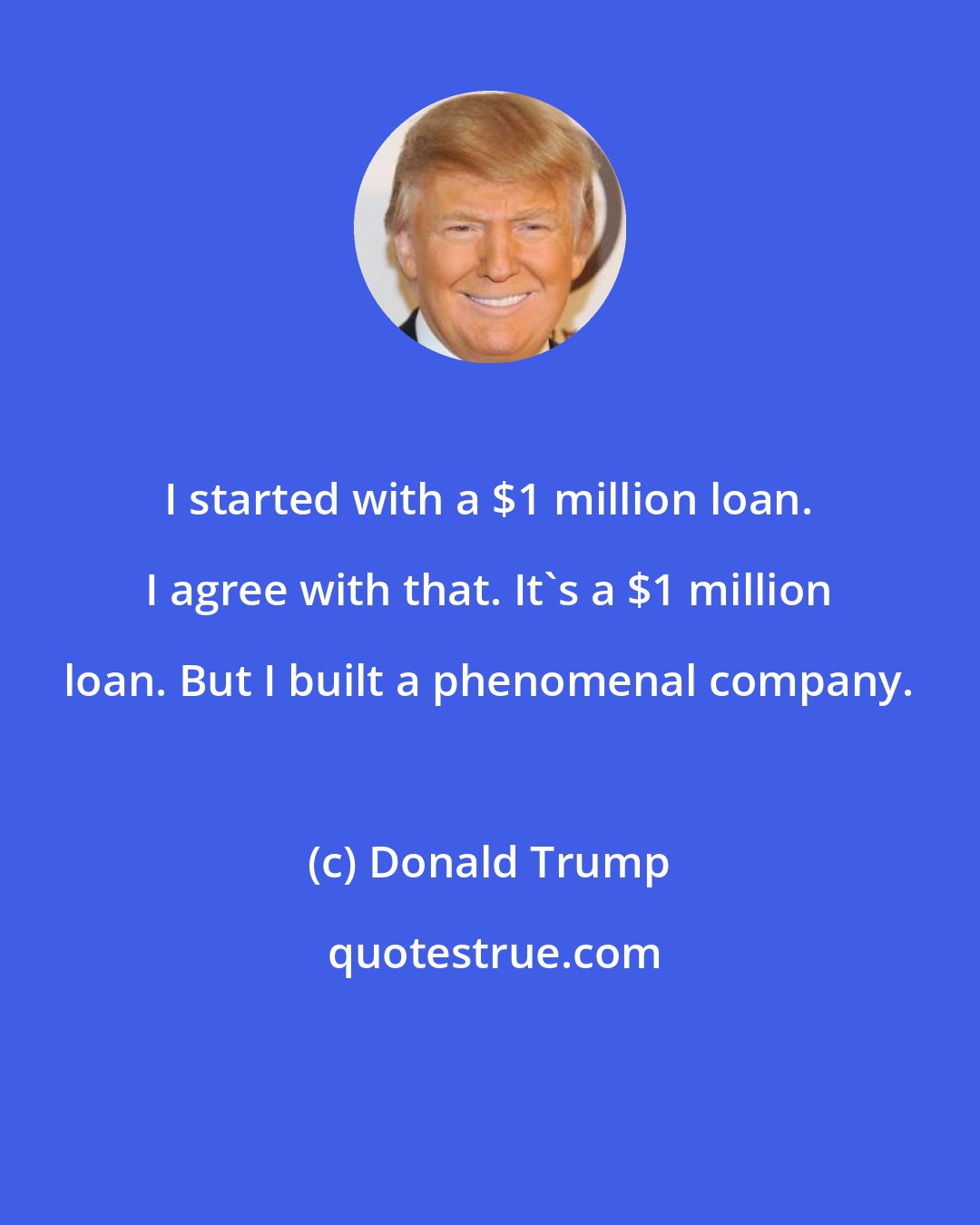 Donald Trump: I started with a $1 million loan. I agree with that. It's a $1 million loan. But I built a phenomenal company.