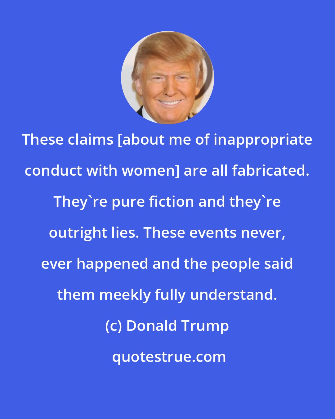 Donald Trump: These claims [about me of inappropriate conduct with women] are all fabricated. They're pure fiction and they're outright lies. These events never, ever happened and the people said them meekly fully understand.