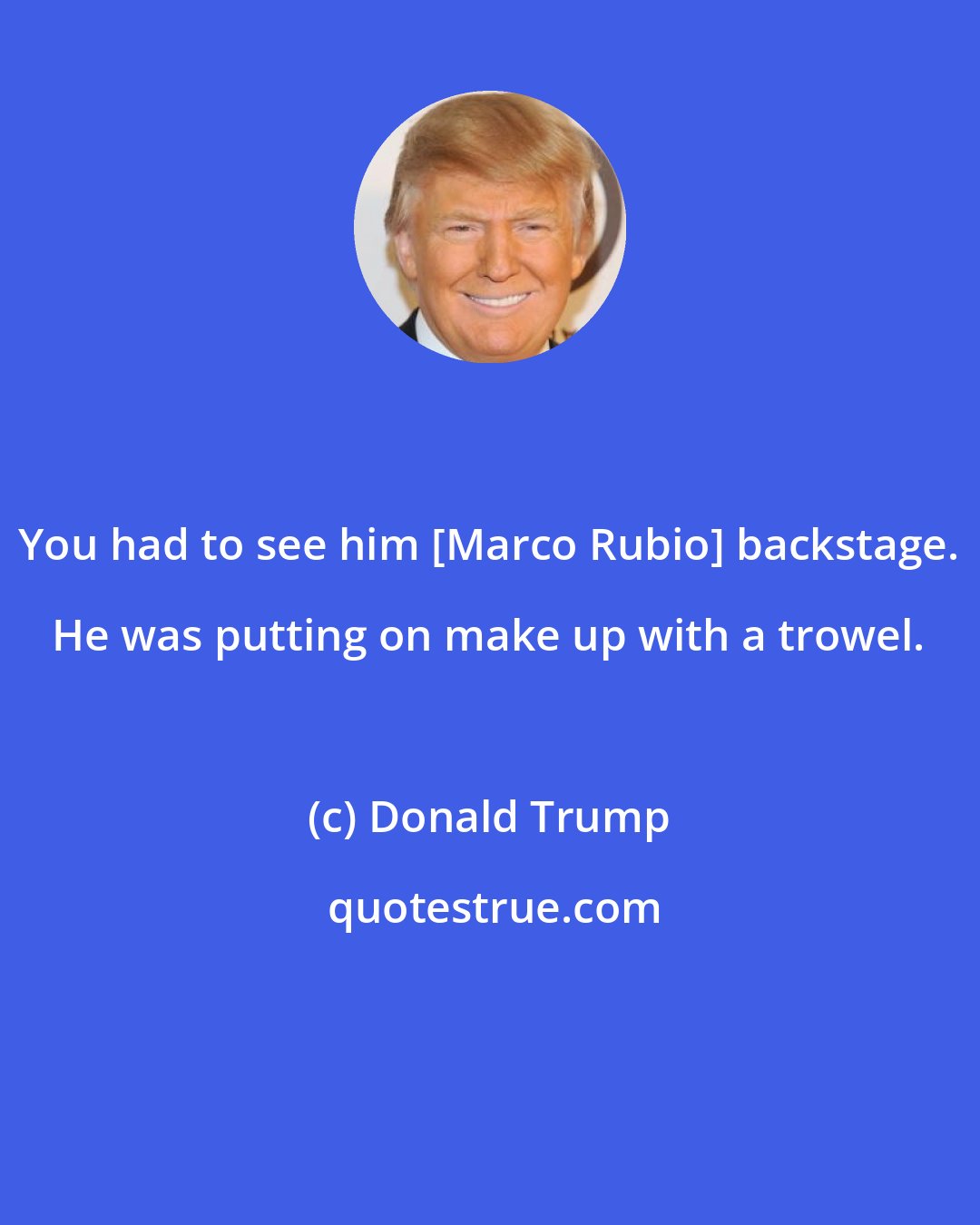 Donald Trump: You had to see him [Marco Rubio] backstage. He was putting on make up with a trowel.