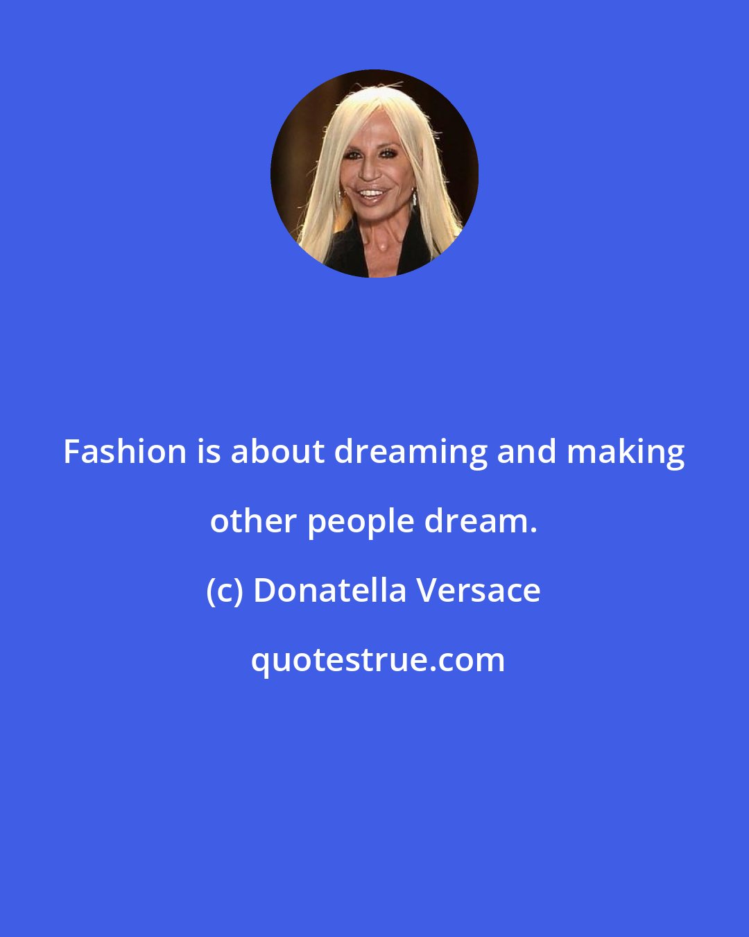 Donatella Versace: Fashion is about dreaming and making other people dream.