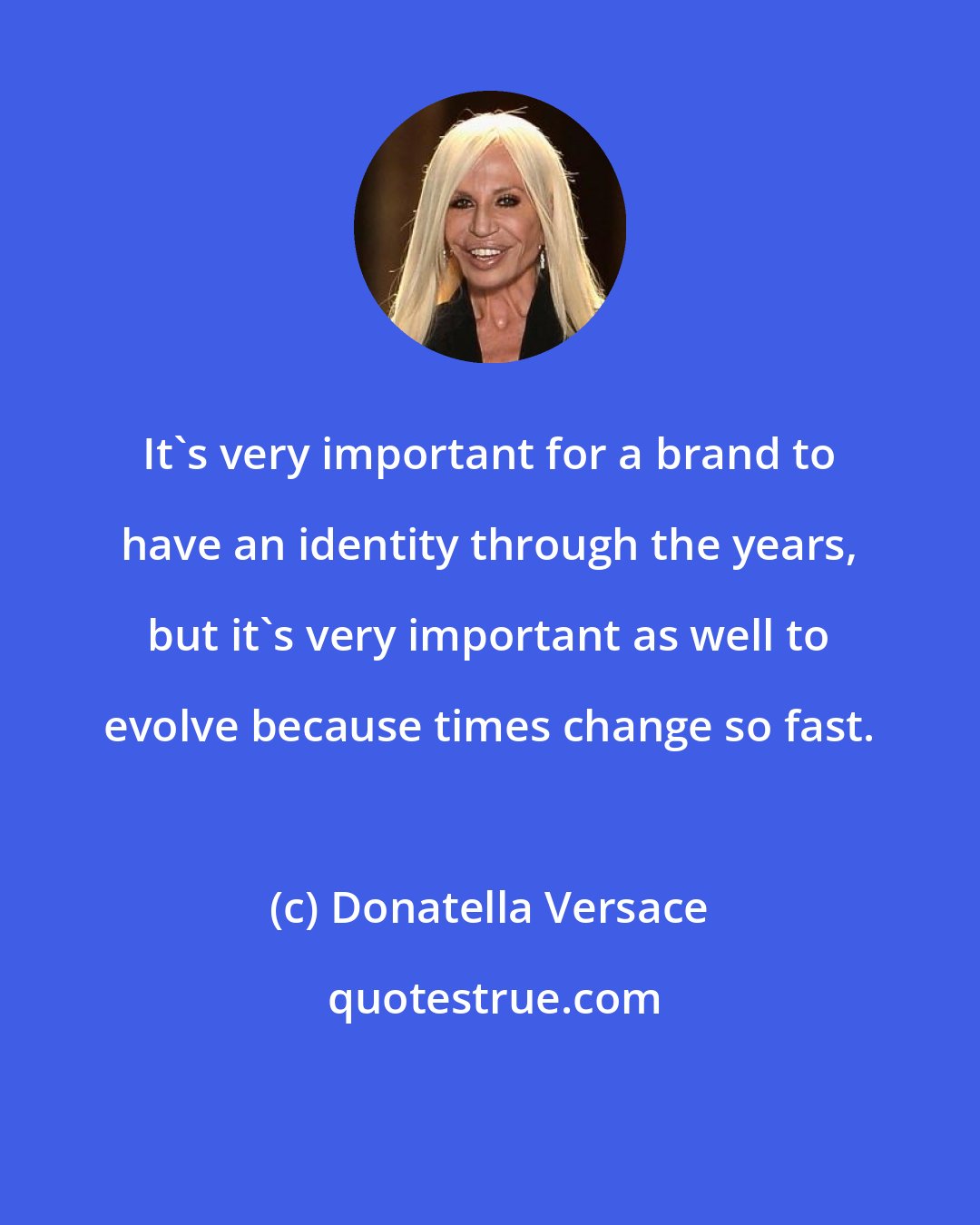 Donatella Versace: It's very important for a brand to have an identity through the years, but it's very important as well to evolve because times change so fast.