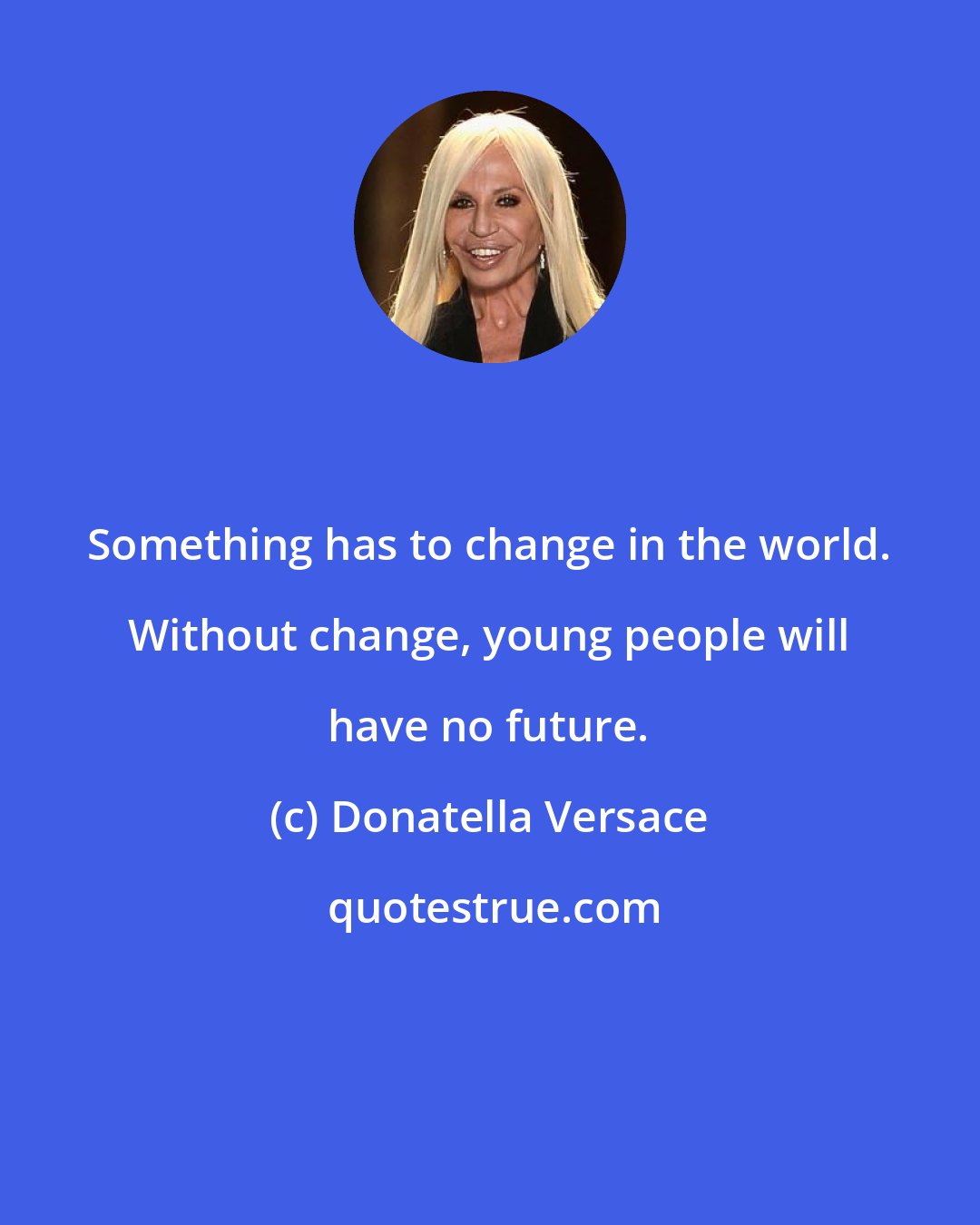 Donatella Versace: Something has to change in the world. Without change, young people will have no future.