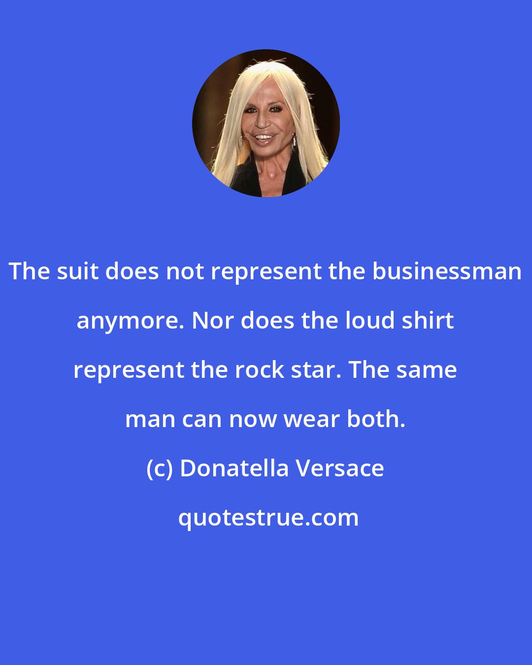 Donatella Versace: The suit does not represent the businessman anymore. Nor does the loud shirt represent the rock star. The same man can now wear both.