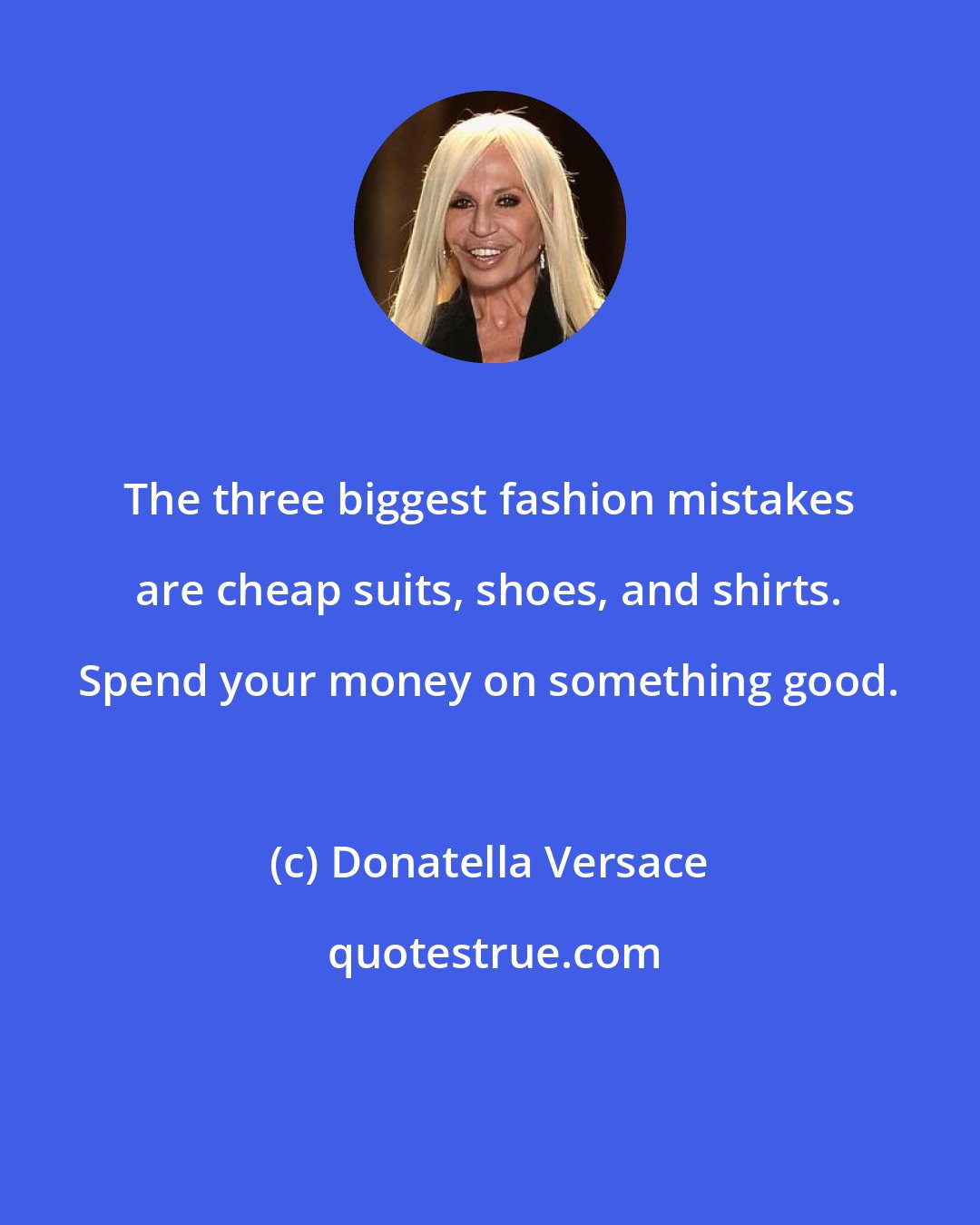 Donatella Versace: The three biggest fashion mistakes are cheap suits, shoes, and shirts. Spend your money on something good.