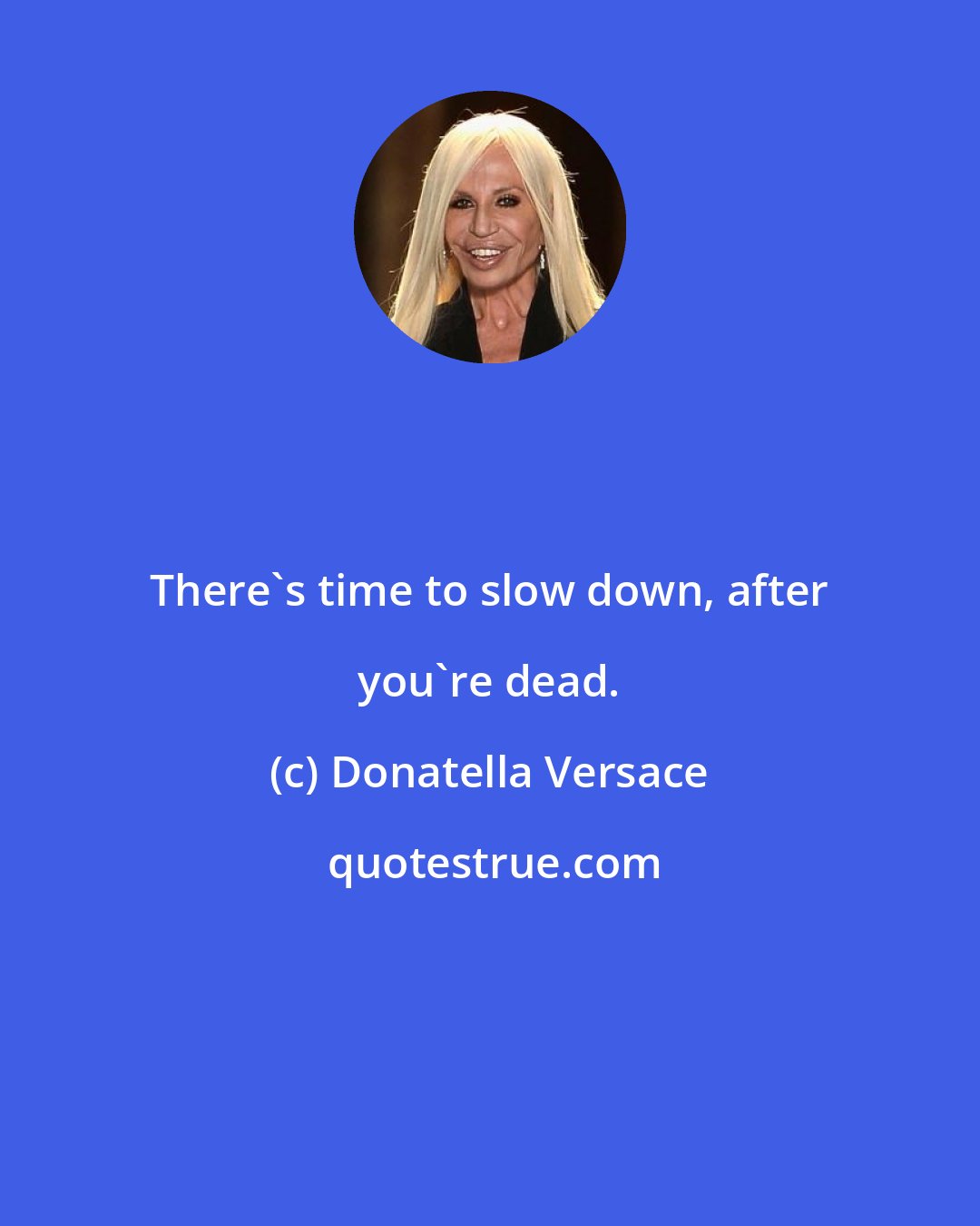 Donatella Versace: There's time to slow down, after you're dead.