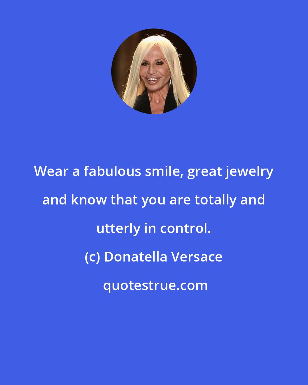 Donatella Versace: Wear a fabulous smile, great jewelry and know that you are totally and utterly in control.