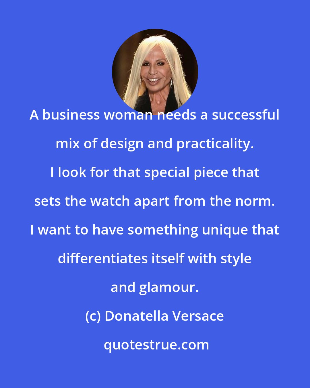 Donatella Versace: A business woman needs a successful mix of design and practicality. I look for that special piece that sets the watch apart from the norm. I want to have something unique that differentiates itself with style and glamour.