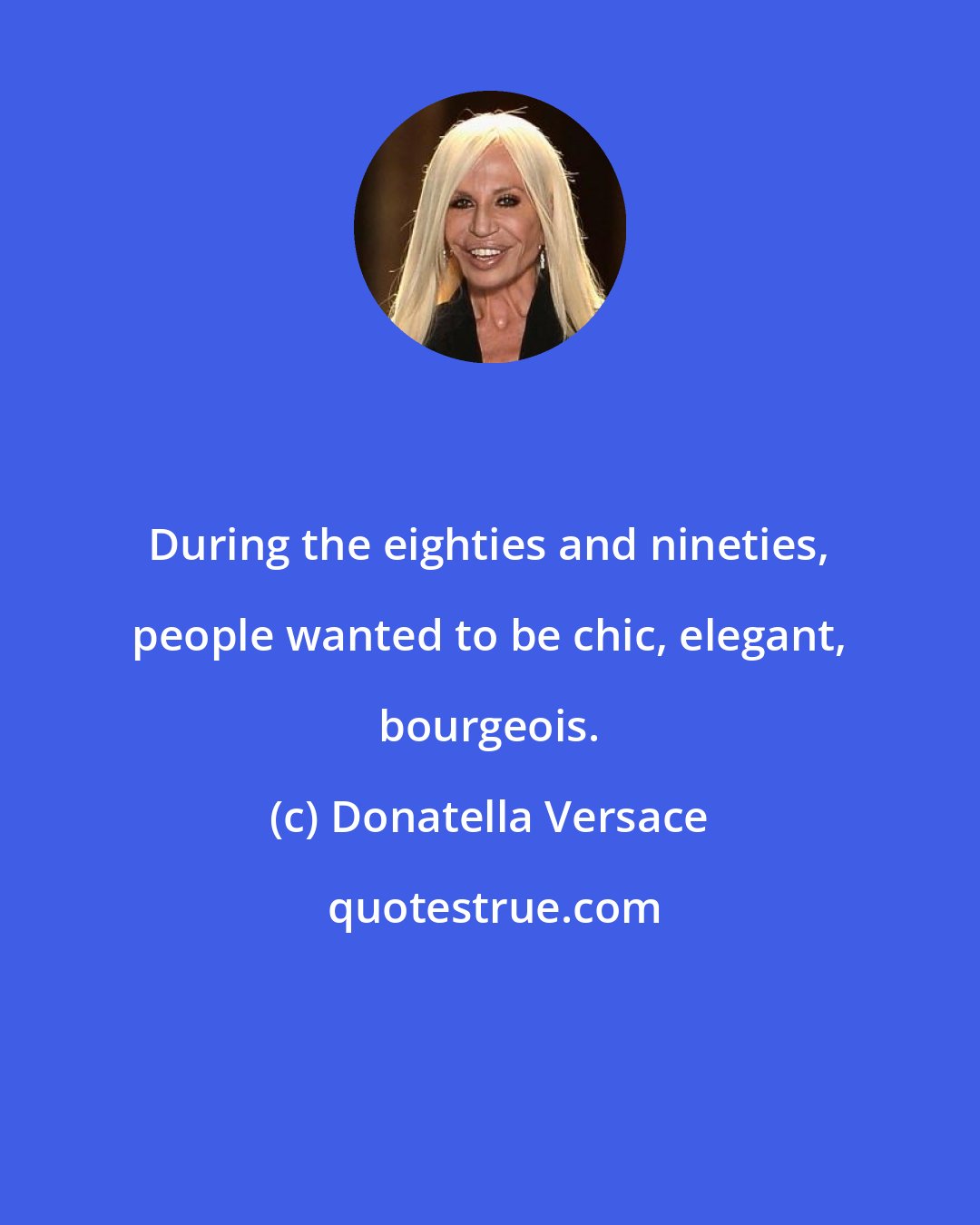 Donatella Versace: During the eighties and nineties, people wanted to be chic, elegant, bourgeois.