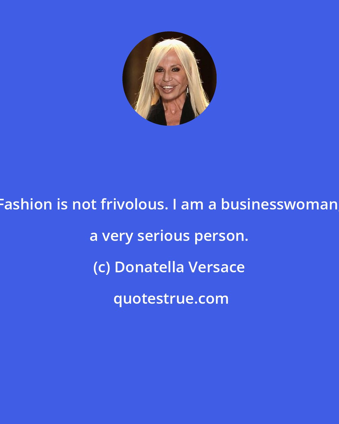 Donatella Versace: Fashion is not frivolous. I am a businesswoman, a very serious person.